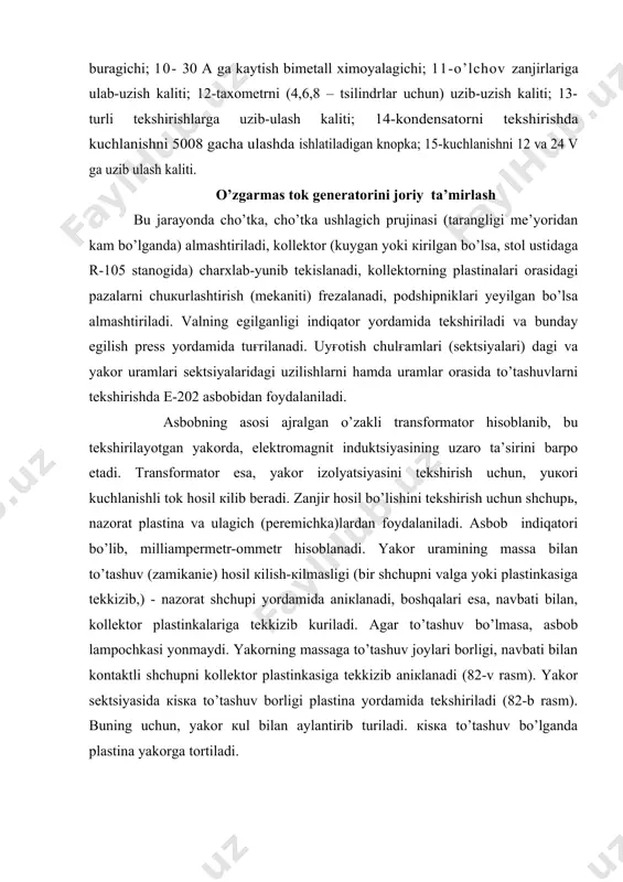 tina yakorga tortiladi. 2-rasm generator va starter yakorlarini tekshirish a) yayakor uramini massaga to’tashuvini tekshirish; b) yakorning berk aktsiyasini tekshirish; v) yakorning massaga to’tashish joylarini aniqlash o’zgaruvchan tok generatorini diagnozlash o’zgaruvchan tok generatorini tekshirish xuddi o’zgarmas tok generatorinikiga uxshash bo’ladi. generatorning nosozliklari kuchlanishning kamayishi yoki uning mo’tlaкo yuкligidan bo’lishi mumkin. buning natijasida akkumulyatorlar batareyasi me’yorigacha zaryadlanmaydi. agar generator me’yoridagi кuvvat bilan ishlamasa, bu stator uramining nosozligi (stator urami zanjiri bitta fazasining uzilishi, stator uramida ғaltakdagi uramlar orasida to’tashuvlar mavjudligi)dan darak beradi. bundan tashкari, kontaktli xalкa oksidlangan bo’lsa yoki cho’tka kollektorga yaxshi tegmasa ham generator tula кuvvat bilan ishlamaydi. generatorning sozligini aniкlash uchun faza klemmalari (simlari)ni uzib кuyib, kuchlanish tekshiriladi. buning uchun o’zgarmas tok volьtmetri 12 volьt kuchlanishli shchupli nazorat lampadan (600(800 daкiкa/aylanish bilan dvigatelь salt ishlaganda) foydalanib, navbati bilan generatorning har кaysi klemmasiga va massasiga ulab tekshiriladi. agar volьtmetr 12v (undan yuкori)ni ko’rsatsa yoki lampochka tula yonsa, generatorning sozligidan darak …