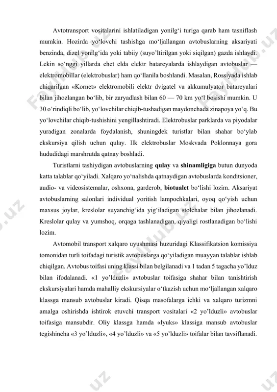 iga mansub avtobuslar tegishincha «3 yo’lduzli», «4 yo’lduzli» va «5 yo’lduzli» toifalar bilan tavsiflanadi. ulardan uzoq masofaga va uzoq muddatli turistik marshrutlarda foydalaniladi. avtobuslarni toifalar bo‘yicha tasniflash quyidagi texnik ko‘rsatkichlarga asosan amalga oshiriladi: · dvigatel quvvati; · tormoz sistemasi va amortizatsiyaga qo‘yiladigan talablar; · ventilyatsiya turi (tabiiy-havoli yoki konditsioner); · isitish usuli (haroratni avtomatik rostlagich moslamasiga ega yoki bunday moslamasiz); · oynalarga qo‘yiladigan talablar (tumanga qarshi qoplamali, vakuum qatlamili, terlash yoki muzlashning oldini oluvchi, quyosh nuridan saqlovchi); · ichki (shu jumladan individual) yoritgichlarga egaligi; · radiokarnay, mikrofon va magnitolaning mavjudligi; · bagaj bo‘limi uchun sig‘imlar hajmining hamda qo‘l yukki uchun tokchalarning kattaligi; · avtobus muzlatgich, tualet, videosistema, ichimliklar uchun termoisitgich, stakanlar uchun taglik, yig‘ma stollar, chiqindi to‘plagich bilan jihozlanganligi; · gid uchun lozim darajada jihozlangan joyning mavjudligi. ushbu atributlarning to‘liq holda mavjudligi «4 yo’lduzli» va «5 yo’lduzli» avtobuslar uchun majburiydir. komfortabel avtobuslar va ularda yo‘lovchi tashish xavfsizligi «5 yulduzli» toifaga …