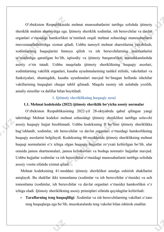 ida xizmat qiladi. mehnat kodeksining 41-moddasi ijtimoiy sheriklikni amalga oshirish shakllarini aniqlaydi. bu shakllar ikki tomonlama (xodimlar va ish beruvchilar o‘rtasida) va uch tomonlama (xodimlar, ish beruvchilar va davlat organlari o‘rtasida) hamkorlikni o‘z ichiga oladi. ijtimoiy sheriklikning asosiy prinsiplari sifatida quyidagilar keltiriladi: · taraflarning teng huquqliligi: xodimlar va ish beruvchilarning vakillari o‘zaro teng huquqlarga ega bo‘lib, muzokaralarda teng vakolat bilan ishtirok etadilar. · manfaatlarning hisobga olinishi: ijtimoiy sheriklik jarayonida har bir tomonning manfaatlari hurmat qilinadi va muvozanatlashtiriladi. · muzokaralar erkinligi: taraflar mehnat va ijtimoiy-iqtisodiy masalalarni muhokama qilishda erkinlikka ega. · davlatning qo‘llab-quvvatlashi: davlat ijtimoiy sheriklikni rivojlantirishga ko‘maklashadi va zarur shart-sharoitlarni yaratadi. kodeksning 5-bobi xodimlar va ish beruvchilarning ijtimoiy sheriklikdagi vakilligiga bag‘ishlangan bo‘lib, unda vakillik organlarining tuzilishi, vakolatlari va ularning faoliyatiga doir majburiyatlar aniq belgilab berilgan. masalan, 44-modda xodimlarning vakillik organlari tarkibiga saylangan shaxslarga beriladigan mehnat kafolatlarini, 45-modda esa ish beruvchilarning ushbu vakillarning faoliyatini qo‘llab-quvvatlash majburiyatlarini tartibga soladi. amaliy misol sifatida, …