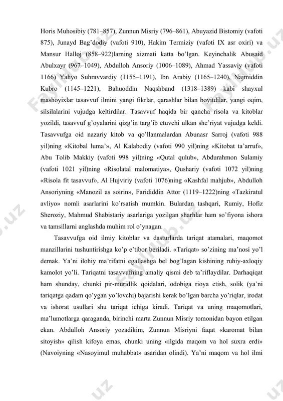 922)larning xizmati katta bo’lgan. keyinchalik abusaid abulxayr (967–1049), abdulloh ansoriy (1006–1089), ahmad yassaviy (vafoti 1166) yahyo suhravvardiy (1155–1191), ibn arabiy (1165–1240), najmiddin kubro (1145–1221), bahuoddin naqshband (1318–1389) kabi shayxul mashoyixlar tasavvuf ilmini yangi fikrlar, qarashlar bilan boyitdilar, yangi oqim, silsilalarini vujudga keltirdilar. tasavvuf haqida bir qancha risola va kitoblar yozildi, tasavvuf g’oyalarini qizg’in targ’ib etuvchi ulkan she’riyat vujudga keldi. tasavvufga oid nazariy kitob va qo’llanmalardan abunasr sarroj (vafoti 988 yil)ning «kitobal luma’», al kalabodiy (vafoti 990 yil)ning «kitobat ta’arruf», abu tolib makkiy (vafoti 998 yil)ning «qutal qulub», abdurahmon sulamiy (vafoti 1021 yil)ning «risolatal malomatiya», qushariy (vafoti 1072 yil)ning «risola fit tasavvuf», al hujviriy (vafoti 1076)ning «kashfal mahjub», abdulloh ansoriyning «manozil as soirin», farididdin attor (1119–1222)ning «tazkiratul avliyo» nomli asarlarini ko’rsatish mumkin. bulardan tashqari, rumiy, hofiz sheroziy, mahmud shabistariy asarlariga yozilgan sharhlar ham so’fiyona ishora va tamsillarni anglashda muhim rol o’ynagan. tasavvufga oid ilmiy kitoblar va dasturlarda tariqat atamalari, maqomot manzillarini …