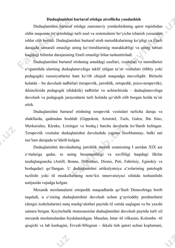 rioddiy predmetlarni (dengiz toshchalarini) nutq mashg‘ulotlari paytida til ostida saqlagan va bu yaxshi samara bergan. keyinchalik mutaxassislar duduqlanishni davolash paytida turli xil mexanik moslamalardan foydalanishgan. masalan, intar–til vilkasini, kolomba –til qisqichi va lab kashagini, ervedi-sheguan – ikkala tish qatori uchun koplamani, klenke–til ostiga quyiladigan yoy shaklidagi yog‘och plastinkani, merkel – pastki tishlarga qo‘yiladigan kit mo‘ylabidan tayyorlangan skobani qo‘llashgan va hokazo. ortopedik vositalar duduqlanishni davolashda yordamchi ahamiyatga ega bo‘lgan. psixoterapevtik t a ’ s i r l a r. duduqlanishga nevrotik zaiflashuv sifatidagi qarashlarning paydo bo‘lishi bilan ayrim mualliflar uni psixoterapevtik ta’sir orqali bartaraf qilishga birinchi darajali ahamiyat bera boshladilar (bertran, lubmann, laguzen, merkel, netkachyov, freshels, shultess va boshq.). ruhiy yo‘nalish tarafdorlari duduqlanish zamirida birinchi galda ruhiy xastalikni ko‘rdilar, shu sabab duduqlanuvchiga ta’sir ko‘rsatish vositalarini tanlashda bu vositalarning uning ruhiyatiga qanday ta’sir qilishini hisobga oldilar. didaktik usullar. duduqlanuvchilarda to‘g‘ri nutqni didaktik usulda tarbiyalash tarafdorlari ham nutqning ayrim elementlarini, ham umuman nutqni …