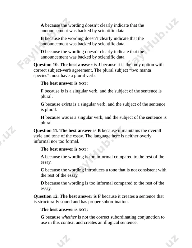 this context and creates an illogical sentence. question 13. the best answer is b because it creates a logical sentence with correctly placed modifiers. the phrase “for so long” refers to the amount of time large animals went undifferentiated and so is correctly placed after that word. the best answer is not: a because the phrase “for so long” is incorrectly placed so that it appears to modify know, creating an illogical sentence. c because the phrase “for so long” is incorrectly placed so that it appears to modify highlights, creating an illogical sentence. d because the phrase “for so long” is incorrectly placed so that it appears to modify how, creating an illogical sentence. question 14. the best answer is j because it is the only option that clearly supports the suggestion that the scientific study of manta rays will continue: it is because dr. marshall, an expert researcher, …