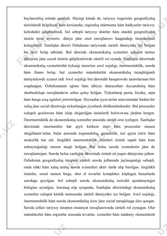 rı dıyxanshılıq hám sharbashılıqtı rawajlandırıw ushın qolay bolǵan. tiykarlanıp paxta, biyday, arpa hám basqa azıq eginleri jetiwtirilgan. dıyxanlar jıyın-terim máwsiminde birden-bir xalıq jáne social dúzılıwǵa tiykarlanǵan jıyınlardı shólkemleskenler. bul processler xalıqtıń qosılıwına hám islep shıǵarılǵan ónimlerdi bolıwıwına járdem bergen. ónermentshilik de ekonomikalıq xızmetler arasında zárúrli orın iyelegen. xanliqlar dáwirinde ónermentler hár qıylı kórkem óner hám processler menen shuǵıllanin’anlar, bular arasında toqımashılıq, gúzeshilik, teri qayta islew hám mıskerlik bar edi. jergilikli ónermentshilik ónimleri óziniń sapalı hám kem ushraytuǵınlıǵı menen ataqlı bolǵan. bul bolsa sawda xızmetlerin jáne de rawajlantırǵan. sawda bolsa xanliqlar dáwirinde óziniń eń joqarı dárejesine jetken. ózbekstan geografiyalıq tárepten zárúrli sawda jollarında jaylasqanlıǵı sebepli, onda ishki hám xalıq aralıq sawda xızmetleri aktiv túrde alıp barılǵan. jergilikli ónimler, sonıń menen birge, shet el tovarlar kompleksi kóplegen bazarlarda sawdaǵa qoyılǵan. sol sebepli sawda ekonomikalıq ósiwdiń ajıralmaytuǵın bólegine aynalǵan. juwmaq etip aytqanda, xanliqlar dáwirindegi ekonomikalıq xızmetler xalıqtıń kúnlik turmısında zárúrli áhmiyetke iye bolǵan. …