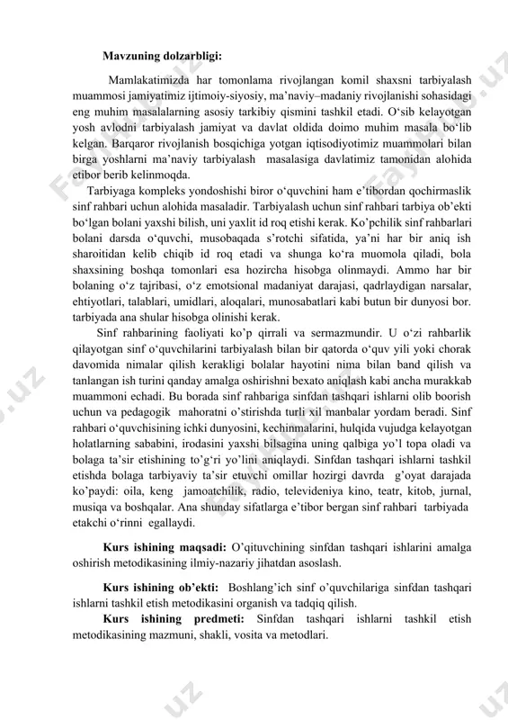 ni sinfdan tashqari ishlarni tashkil etish metodikasiga tayyorlash. kurs ishining metodologik asoslari: o’zbekiston respublikasi konstitutsiyasi, “inson huquqlari umumjaxon deklaratsiyasi”, o’zbekiston respublikasining “ta’lim to’g’risida”gi qonuni, boshlang’ich ta’lim konsepsiyasi, o’zbekiston respublikasi prezidenti sh.m.mirziyoyevning 2017 yil 7-fevraldagi farmoni bilan 2017-2021-yillarda o‘zbekistonni rivojlantirishning beshta ustuvor yo‘nalishi bo‘yicha harakatlar strategiyasi,“o’zbekiston respublikasida “oila institutini mustahkamlash konsepsiyasini tasdiqlash” to’g’risida, hukumat qarorlari va ilg’or tajribalar. kurs ishining amaliy ahamiyati: tadqiqot jarayonida ilgari surilgan fikrlardan, yondashuvlardan hamda samaradorlikni ta’minlovchi tadqiqot natijalari tarbiyaviy ishlar metodikasi fanlari bo‘yicha ma’ruzalar tayyorlash, qo‘llanmalar yaratish, shuningdek metodik tavsiyanomalar yaratishda, ish tajribalarini ommalashtirishda samarali foydalanishga xizmat qiladi. kurs ishining tarkibiy tuzilishi va xajmi: ish kirish, 4ta reja, xulosa va foydalanilgan adabiyotlar ro`yxatidan iborat bo`lib, jami sahifani tashkil qiladi. 1. sinfdan tashqari ishlarni tashkil etishda sinf rahbarini faoliyatining mazmuni va ahamiyati. tarbiya jarayonining mazmuni bolalarga beriladigan ma’naviy axloqiy bilimlar tizimi, ishonch, e’tiqod, intizom, xulq-atvorni bir butun holatini tashkil etadi. mustaqil o’zbekistoning, istiqlol va istiqboli uchun fidoiylik …