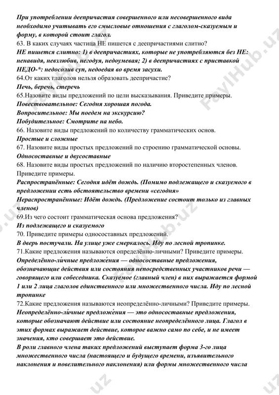 частиях с приставкой недо-*: недосолив суп, недоедая во время засухи. 64.от каких глаголов нельзя образовать деепричастие? печь, беречь, стеречь 65.назовите виды предложений по цели высказывания. приведите примеры. повествовательное: сегодня хорошая погода. вопросительное: мы поедем на экскурсию? побудительное: смотрите на небо. 66. назовите виды предложений по количеству грамматических основ. простые и сложные 67. назовите виды простых предложений по строению грамматической основы. односоставные и двусоставные 68. назовите виды простых предложений по наличию второстепенных членов. приведите примеры. распространённые: сегодня идёт дождь. (помимо подлежащего и сказуемого в предложении есть обстоятельство времени «сегодня» нераспространённые: идёт дождь. (предложение состоит только из главных членов) 69.из чего состоит грамматическая основа предложения? из подлежащего и сказуемого 70. приведите примеры односоставных предложений. в дверь постучали. на улице уже смеркалось. иду по лесной тропинке. 71.какие предложения называются определённо-личными? приведите примеры. определённо-ли́чные предложе́ния — односоставные предложения, обозначающие действия или состояния непосредственных участников речи — говорящего или собеседника. сказуемое (главный член) в них …