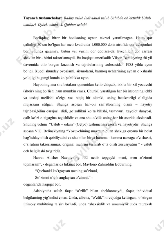 bo’ladi, unda “shaxsiylik va umumiylik juda murakab dialektik birlikda bo’lib, o’zaro shartlangan, bir – birini ifodalaydigan ” 1 tarzda voqye bo’ladi. shunga asosan romantik tasvir uslubi, realistik uslub, davr uslubi, zamonaviy uslub, milliy uslub, adabiyot uslubi, tasviriy san’at uslubi... degan sohalarning mavjudligini ham tan oladi. uslubda ob’ektivlikning mavjudligini tan olgan holda shuni aytish lozimki, “o’ziga xoslik”, ijodkor qalbining betakror urishi – uslubning bosh alomati sanaladi. uslub asarning “butun yaxlit sistemasida namoyon bo’luvchi badiiy o’ziga xoslik” (g. l. abramovich), “adabiy asar unsurlarining bir – biriga bog’liqligi va ularning yozuvchi talantiga mos tarzda garmonik chatishuvi” (vuysiskiy) dir. uslub bir vaqtning o’zida mazmun ham, shakl ham, g’oya ham, motiv ham. bularning barchasi birlashganda asar busbutunligini uslub ta’minlaydi. shunga ko’ra yozuvchi uslubini so’zga, tilga – ulardan foydalanishdagi o’ziga xoslikka bog’lab qo’yish noo’rindir. to’g’ri, adabiyot – so’z san’ati, til adabiyotning birinchi elementi bo’lsa-da, uslubni yuzaga keltiruvchi vositalardan biri – zaruriy elementi sanaladi. uslubni yuzaga keltiruvchi …