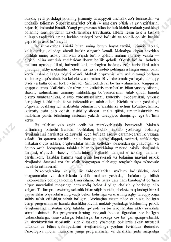 roq bo’ladi, miyaning og’irligi boshlang’ich sinflarda 1250—1400 grammni tashkil etadi. miya po’stining analitik-sintetik faoliyati takomillashadi, qo’zg’alish bilan tormozlanish o’rtasidagi munosabat o’zgaradi, lekin qo’zg’alish nisbatan ustunlikka ega bo’ladi. shuning uchun bolaning to’g’ri o’sishiga g’amxo’rlik qilish, toliqishining oldini olish, o’qish va dam olish rejimiga qat`iy rioya etish zarur. garchi o’qish va dam olish rejimiga qat`iy rioya qilib, kichik maktab yoshdagi o’quvchini toliqtirmaslik zarur bo’lsa ham, ammo shuni e`tiborda tutish lozimki, odatda, yetti yoshdagi bolaning jismoniy taraqqiyoti unchalik zo’r bermasdan va unchalik toliqmay 5 soat mashg’ulot o’tish (4 soat dars o’tish va uy vazifalarini bajarish) imkonini beradi. yangi programma bilan ishlash kichik maktab yoshidagi bolaning sog’ligi uchun xavotirlanishga (ravshanki, albatta rejim to’g’ri tashkil qilingan taqdirda), uning haddan tashqari band bo’lishi va toliqib qolishi haqida gapirishga asos bo’lmaydi. bola maktabga kirishi bilan uning butun hayot tartibi, ijtimoiy holati, kollektivdagi, oiladagi ahvoli keskin o’zgarib ketadi. maktabga kirgan davridan boshlab uning asosiy faoliyati o’qish bo’lib qoladi, …