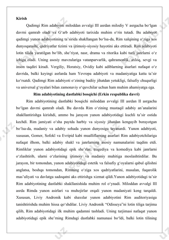 yon, bir tomondan, yunon adabiyotidagi estetik va falsafiy g‘oyalarni qabul qilishni anglatsa, boshqa tomondan, rimning o‘ziga xos qadriyatlarini, masalan, fuqarolik mas’uliyati va davlatga sadoqatni aks ettirishga xizmat qildi.yunon adabiyotidagi ta’sir rim adabiyotining dastlabki shakllanishida muhim rol o‘ynadi. miloddan avvalgi iii asrda rimda yunon asirlari va muhojirlar orqali yunon madaniyati keng tarqaldi. xususan, liviy andronik kabi shaxslar yunon adabiyotini rim auditoriyasiga tanishtirishda muhim hissa qo‘shdilar. liviy andronik “odisseya”ni lotin tiliga tarjima qilib, rim adabiyotidagi ilk muhim qadamni tashladi. uning tarjimasi nafaqat yunon adabiyotidagi epik she’rning rimdagi dastlabki namunasi bo‘ldi, balki lotin tilining adabiy imkoniyatlarini sinovdan o‘tkazdi. shu bilan birga, yunon adabiyotidagi teatr san’ati ham rimda o‘z o‘rnini topdi. teatr rim jamiyatida ommaviy madaniyatning muhim qismi sifatida rivojlandi va yunon dramaturgiyasi asosida komediya va tragediya janrlari shakllandi.komediya va tragediya janrlarining paydo bo‘lishi rim adabiyotidagi muhim burilish nuqtasi edi. komediya, xususan, yunon “yangi komediya” an’analariga asoslanib, plavt va terens kabi dramaturgiar orqali gullab-yashnadi. …