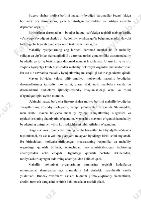 a xulosa qilib amaliyot mobaynida maxalliy byudjetlar daromadlarining iqtisodiy moxiyatini, ularni shakllanish manbalari xamda bu daromadlarni hududlarni ijtimoiy-iqtisodiy rivojlanishidagi o’rni va rolini o’rganilganligini aytish mumkin. uchinchi mavzu bo’yicha buxoro shahar moliya bo’limi mahalliy byudjetlar xarajatlarining iqtisodiy mohiyatini, xarajat yo’nalishlari o’rganildi. shuningdek, men ushbu mavzu bo’yicha mahalliy byudjet xarajatlarning o’zgarishi va rejalashtirishning ahamiyatini o’rgandim. men ushbu mavzuni o’rganishda mahalliy byudjetning oxirgi uch yillik ko’rsatkichlarini tahlil qilishini o’rgandim. bizga ma'lumki, byudjet tizimining barcha harajatlari turli byudjetlar o’rtasida taqsimlanadi, bu esa u yoki bu g’arajatni muayyan byudjetga kiritilishini anglatadi. bu birinchidan, moliyalashtirilayotgan muassasaning respublika va mahalliy organlarga qarashli bo’lishi, ikkinchidan, moliyalashtirilayotgan tadbirning ahamiyatidan kelib chiqadi. organlarga qarashli bo’lishi, ikkinchidan, moliyalashtirilayotgan tadbirning ahamiyatidan kelib chiqadi. mahalliy hokimiyat organlarining zimmasiga tegishli hududlarda umumdavlat ahamiyatiga ega masalalarni hal etishdek ma'suliyatli vazifa yuklatiladi. bunday vazifalarni asosini hududni ijtimoiy-iqtisodiy rivolantirish, aholini turmush darajasini oshirish kabi masalalar tashkil qiladi. shuningdek, mahalliy byudjetlar xarajatlari quyidagi shakllarda amalga oshirilishini ta'kidlab o’tamiz: …