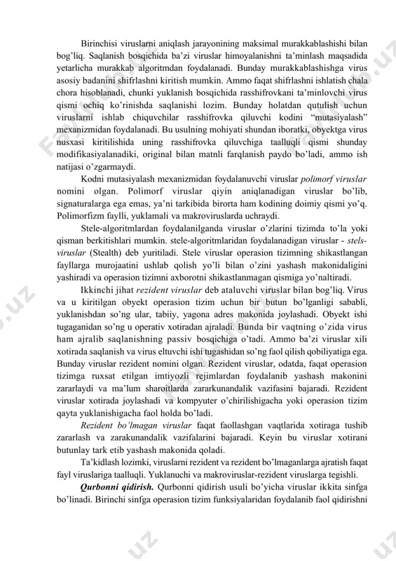 riladi. masalan, agar foydalanuvchi virus bo’lgan dasturiy faylni ishga tushirsa, ravshanki, virus kodi ushbu fayl qismi sifatida xotiraga yuklanadi. oddiy holda, virusni yuklash jarayoni – diskdan operativ xotiraga nusxalash bo’lib, so’ngra boshqarish virus badani kodiga uzatiladi. bu harakatlar operasion tizim tomonidan bajariladi, virusning o’zi passiv holatda bo’ladi. murakkabroq vazifalarda virus boshqarishni olganidan so’ng o’zining ishlashi uchun qo’shimcha harakatlar bajarishi mumkin. bu bilan bog’liq ikkita jihat ko’riladi. birinchisi viruslarni aniqlash jarayonining maksimal murakkablashishi bilan bog’liq. saqlanish bosqichida ba’zi viruslar himoyalanishni ta’minlash maqsadida yetarlicha murakkab algoritmdan foydalanadi. bunday murakkablashishga virus asosiy badanini shifrlashni kiritish mumkin. ammo faqat shifrlashni ishlatish chala chora hisoblanadi, chunki yuklanish bosqichida rasshifrovkani ta’minlovchi virus qismi ochiq ko’rinishda saqlanishi lozim. bunday holatdan qutulish uchun viruslarni ishlab chiquvchilar rasshifrovka qiluvchi kodini “mutasiyalash” mexanizmidan foydalanadi. bu usulning mohiyati shundan iboratki, obyektga virus nusxasi kiritilishida uning rasshifrovka qiluvchiga taalluqli qismi shunday modifikasiyalanadiki, original bilan matnli farqlanish paydo bo’ladi, ammo ish natijasi o’zgarmaydi. …