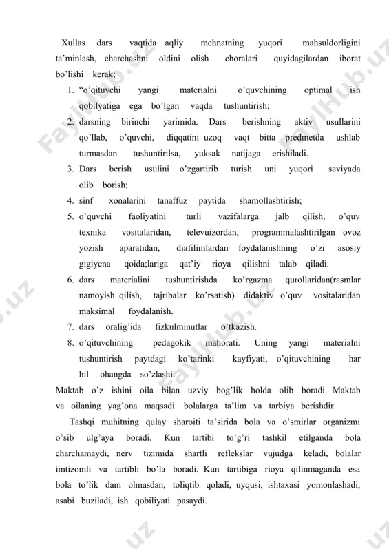 ilmaydi. televizorni o’quvchilar havtada 3 – 4 marta 1 – 1,5 soatdan, yuqori sinf o’quvchilari 4 – 5 marta 2,2 – 5 soatdan undan 2 – 2,5 m uzoqda o’tirib, qad – qomatni to’g’ri tutgan holda ko’rishlari mumkin. yotib yoki yonboshlab televizor ko’rish mumkin emas. boshlangich sinf o’quvchilari soat 8 va 9 larda, yuqori sinf o’quvchilari 10 da uykuga yotishi kerak. o’rin toza bo’lishi, juda yushmoq bo’lmasligi lozim. xona temperaturasi 18oo –2000 c___ bo’lishi , qishda fortochkani ochib ko’yish kerak. har kuni bir vaqtda ovqatlanish shart, shunda ovqatlanish vaqti yaqinlashganda ishtaxa paydo bo’ladi va ovqat tez hazm bo’ladi. bolaning bir kunlik yeydigan ovqati organizmida sarflangan eneriyani qoplashi lozim. pedagoglar o’quvchilarda kun tartibini bajarish ko’nikmasini hosil qilishlari kerak. har o’quv yilining boshida sinf raxbari ota – onalarni va o’z sinf o’quvchilarini tahminan kun tartibi bilan tanishtiradilar. bu tartib asosida har bir o’quvchi uy sharoitiga qarab o’zining kun tartibini belgilaydi.