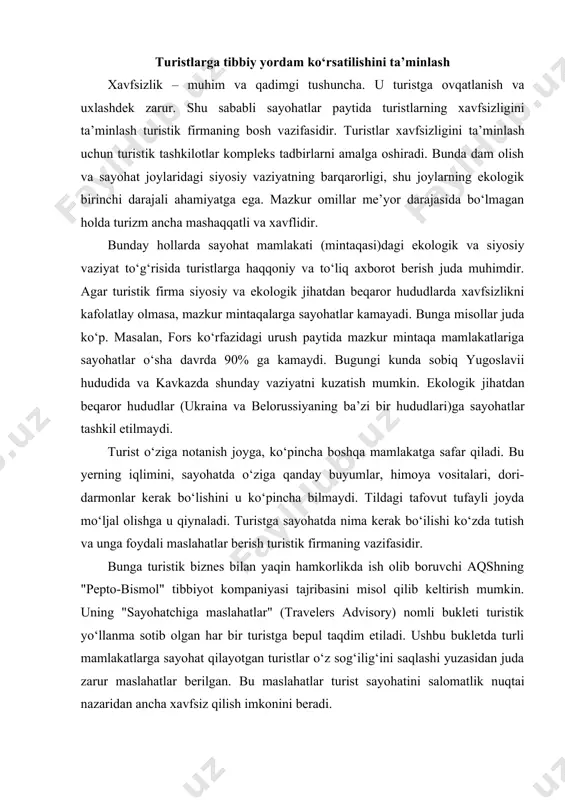 ) nomli bukleti turistik yo‘llanma sotib olgan har bir turistga bepul taqdim etiladi. ushbu bukletda turli mamlakatlarga sayohat qilayotgan turistlar o‘z sog‘ilig‘ini saqlashi yuzasidan juda zarur maslahatlar berilgan. bu maslahatlar turist sayohatini salomatlik nuqtai nazaridan ancha xavfsiz qilish imkonini beradi. buklet mualliflari sayohatga chiqishdan oldin eng avvalo tanlangan joyning iqlim sharoiti haqida ma’lumotlar olishni maslahat beradi. bu sharoit turistga tibbiy ko‘rsatmalar nuqtai nazaridan (allergiya, arterial bosimning yuqoriligi va b.) mos kelmasligi mumkin. ayrim ekvatorial mamlakatlarga safarga chiqish uchun mamlakatga kirishdan kechi bilan 10-15 kun oldin sariq bezgakdan emlatish shart. boshqa tibbiy talablar qo‘yilgan bo‘lishi ham mumkin. safarga o‘zingiz bilan zarur dori-darmonlar olib ketganingiz ma’qul, chunki safar mamlakatida kerakli dorilarni topolmasligingiz mumkin, ularning analogi esa tegishli ta’sirni kafolatlamaydi va nojo‘ya ta’sirdan saqlamasligi mumkin. sayohatga kichik aptechka olib ketgan ma’qul. uning tarkibiga antigistamin, yallig‘lanishga qarshi, kuyishga qarshi dori-darmonlar hamda bog‘lash va dezinfeksiya qilish materiallari kiritiladi. "sayohatchiga maslahatlar" boshqa mamlakatlarda notanish taomlarni iste’mol …