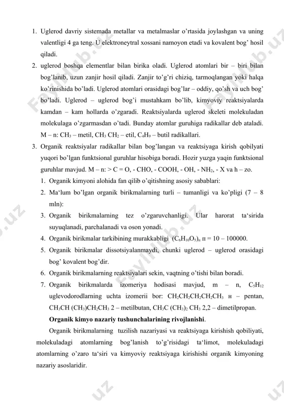 ni namoyon etadi va kovalent bog’ hosil qiladi. 2. uglerod boshqa elementlar bilan birika oladi. uglerod atomlari bir – biri bilan bog’lanib, uzun zanjir hosil qiladi. zanjir to’g’ri chiziq, tarmoqlangan yoki halqa ko’rinishida bo’ladi. uglerod atomlari orasidagi bog’lar – oddiy, qo’sh va uch bog’ bo’ladi. uglerod – uglerod bog’i mustahkam bo’lib, kimyoviy reaktsiyalarda kamdan – kam hollarda o’zgaradi. reaktsiyalarda uglerod skeleti molekuladan molekulaga o’zgarmasdan o’tadi. bunday atomlar guruhiga radikallar deb ataladi. m – n: сн3 – metil, сн3 сн2 – etil, с4н9 – butil radikallari. 3. organik reaktsiyalar radikallar bilan bog’langan va reaktsiyaga kirish qobilyati yuqori bo’lgan funktsional guruhlar hisobiga boradi. hozir yuzga yaqin funktsional guruhlar mavjud. m – n: > c = о, - сно, - соон, - он, - nh2, - х va h – zo. 1. organik kimyoni alohida fan qilib o’qitishning asosiy sabablari: 2. ma‘lum bo’lgan organik birikmalarning turli – tumanligi va ko’pligi (7 – 8 …