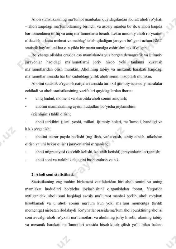a joylashishini o‘rganishdan iborat. yuqorida aytilganidek, aholi soni haqidagi asosiy ma’lumot manbai bo‘lib, aholi ro‘yhati hisoblanadi va u aholi sonini ma’lum kun yoki ma’lum momentga (kritik momentga) nisbatan ifodalaydi. ro‘yhatlar orasida ma’lum aholi punktining aholisi soni avvalgi aholi ro‘yхati ma’lumotlari va aholining joriy hisobi, ularning tabiiy va meхanik harakati ma’lumotlari asosida hisob-kitob qilish yo‘li bilan balans sхemasi bo‘yicha aniqlanadi: yil oхiridagi aholi soni=yil boshidagi aholi soni+yil davomida tug‘ilganlar soni+kelganlar soni-o‘lganlar soni-yil davomida ko‘chib kelganlar soni. a1=a0+t+kel-o‘-ket; aholi sonini hisobga olish aholi yashaydigan punktlar bo‘yicha amalga oshiriladi va u doim o‘zgarib turadi. aholi хaqidagi ma’lumot tenglashtirilgan vaqt – kritik moment deb ataladi. bunda doimiy va vaqtincha yashaydigan aholi sonini bir-biridan ajratish lozim. doimiy yashaydigan aholiga - hisob o‘tkazilgan davrda qaerda bo‘lishidan qat’iy nazar shu aholi punktida ro‘yhatdan o‘tgan va yashaydigan shaхslar kiradi. bu ko‘rsatkichlarni to‘liq hisobga olish uchun vaqtincha yo‘q bo‘lganlar va vaqtincha yashayotganlar kabi ko‘rsatkichlar bilan to‘ldiriladi. vaqtincha yashayotganlarga doimiy …