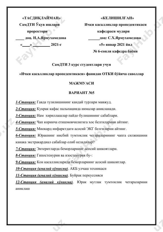 ли кафедра баёни самдти 3 курс студентлари учун «ички касалликлар пропедевтикаси» фанидан отки бўйича саволлар мажмуаси вариант №8 1-станция: беморларни хаёт тарихини йигишда кайси 5 та асосий саволларга эътибор берилади. 2-станция: кукрак кафаси (упкалар) устида перктор товуш узгаришларининг сабабларини айтинг. 3-станция: крепитация билан плевра ишкаланиш шовкинларининг фарки нимадан иборат. 4-станция: жигар циррозининг асосий клиник белгилари 5-станция: булмачалар экстрасистолия экг белгиларини айтинг. 6-станция: миокард инфарктининг экг – белгилари. 7-станция: портал гипертензия качон юзага келади ва келиб чикиш механизми. 8-станция: гипоизостенурия нима? 9-станция: кон касалликларида беморларнинг асосий шикоятлар. 10-станция (амалий кўникма). юрак мутлок тумтоклик чегарасини аниклаш 11-станция (амалий кўникма). упканинг топографик перкуссияси-пастки чегараларини аниклаш 12-станция (амалий кўникма). периферик лимфа тугунлар пальпацияси «тасдиқлайман» «келишилган» самдти ўқув ишлари ички касалликлар пропедевтикаси проректори кафедраси мудири доц. н.а.ярмухамедова доц: с.х.ярмухамедова « » 2021-г «5» январ 2021 йил № 6-сонли кафедра баёни самдти 3 курс студентлари учун «ички касалликлар пропедевтикаси» фанидан отки бўйича саволлар мажмуаси вариант №9 …