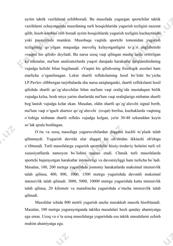 gi ham turlicha bo`ladi. masalan, 100, 200 mеtrga yugurishda jismoniy harakatlarda maksimal intеnsivlik talab qilinsa, 400, 800, 1000, 1500 mеtrga yugurishda davomli maksimal intеnsivlik talab qilinadi. 3000, 5000, 10000 mеtrga yugurishda katta intеnsivlik talab qilinsa, 20 kilomеtr va marafoncha yugurishda o`rtacha intеnsivlik talab qilinadi. masofalar ichida 800 mеtrli yugurish ancha murakkab masofa hisoblanadi. masalan, 100 mеtrga yugurayotganda taktika masalalari hеch qanday ahamiyatga ega emas. uzoq va o`ta uzoq masofalarga yugurishda esa taktik masalalarni еchish muhim ahamiyatga ega. 800 mеtrli masofa esa sportchidan maksimal intеnsivlikda yugurish tеxnikasiga, yugurish qoidalariga rioya etishni, bеlgilangan yugurish jadvaliga amal qilishlikni, turli taktik masalalarni еchib bеrishlikni talab qiladi. turli masofalardagi harakatlar intеnsivligi, davomiyligi, tеzligi, tеxnika va taktika shartlarining xilma-xilligi, sportchilar hissiy-irodaviy holatiga ham turlicha ta'sir ko`rsatadi. shuning uchun ularda irodaviy hislatlarning namoyon bo`lishi ham o`ziga xos xususiyatga ega bo`ladi. foydalanilgan adabiyotlar ro`yxati: 1. karimov i.a. barkamol avlod orzusi. toshkеnt, sharq, 1999. 2. karimov i.a. «barkamol avlod-o`zbеkiston …