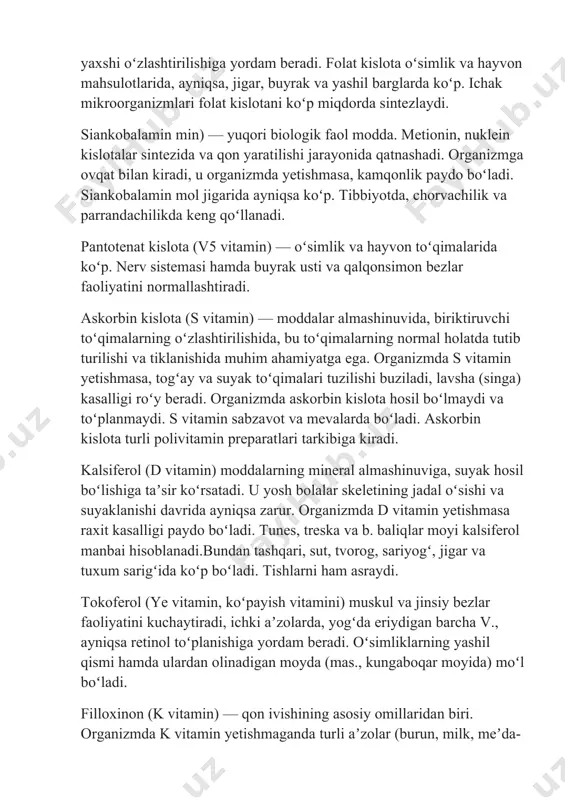 lota yetishmasa pellagra kasalligi roʻy beradi. nikotin kislota uy parrandasi, mol goʻshti, jigari, buyragida, achitqi, guruch kepagi, bugʻdoy murtagida koʻp boʻladi. folat kislota (v, vitamin) baʼzi aminokislotalar almashinuvida va sintezida, shuningdek nuklein kislotalar sintezida qatnashadi, koʻmikning qon yaratish funksiyasini kuchaytiradi, v12 vitamin-ning yaxshi oʻzlashtirilishiga yordam beradi. folat kislota oʻsimlik va hayvon mahsulotlarida, ayniqsa, jigar, buyrak va yashil barglarda koʻp. ichak mikroorganizmlari folat kislotani koʻp miqdorda sintezlaydi. siankobalamin min) — yuqori biologik faol modda. metionin, nuklein kislotalar sintezida va qon yaratilishi jarayonida qatnashadi. organizmga ovqat bilan kiradi, u organizmda yetishmasa, kamqonlik paydo boʻladi. siankobalamin mol jigarida ayniqsa koʻp. tibbiyotda, chorvachilik va parrandachilikda keng qoʻllanadi. pantotenat kislota (v5 vitamin) — oʻsimlik va hayvon toʻqimalarida koʻp. nerv sistemasi hamda buyrak usti va qalqonsimon bezlar faoliyatini normallashtiradi. askorbin kislota (s vitamin) — moddalar almashinuvida, biriktiruvchi toʻqimalarning oʻzlashtirilishida, bu toʻqimalarning normal holatda tutib turilishi va tiklanishida muhim ahamiyatga ega. organizmda s vitamin yetishmasa, togʻay va …