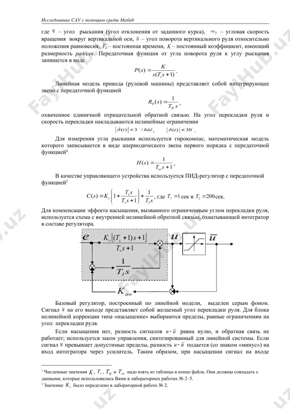 ость перекладки накладываются нелинейные ограничения , . для измерения угла рыскания используется гирокомпас, математическая модель которого записывается в виде апериодического звена первого порядка с передаточной функцией , в качестве управляющего устройства используется пид-регулятор с передаточной функцией , где сек и сек. для компенсации эффекта насыщения, вызванного ограниченным углом перекладки руля, используется схема с внутренней нелинейной обратной связью, охватывающей интегратор в составе регулятора. базовый регулятор, построенный по линейной модели, выделен серым фоном. сигнал на его выходе представляет собой желаемый угол перекладки руля. для блока нелинейной коррекции типа «насыщение» выбираются пределы, равные ограничениям на угол перекладки руля. если насыщения нет, разность сигналов равна нулю, и обратная связь не работает; используется закон управления, синтезированный для линейной системы. если сигнал превышает допустимые пределы, разность подается (со знаком «минус») на вход интегратора через усилитель. таким образом, при насыщении сигнал на входе интегратора ослабляется тем сильнее, чем больше разность между желаемым и допустимым углами перекладки. такой …