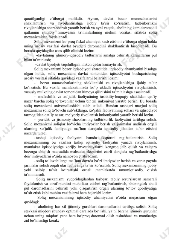 s’uliyatlari, soliq nazoratini olib borish tartibi kabilar soliq mexanizmining muhim tarkibiy elementlari hisoblanadi. shunga ko‘ra, soliq mexanizmi - davlat tomonidan soliq munosabatlarini tashkil etish uchun qo‘llaniladigan qonunlar, soliqqa tortishning tashkiliy - huquqiy boshqaruv usullari yig‘indisini o‘zida aks ettiradi. soliq munosabatlarining tarkibiy qismlari, shakl, tur va usullari yig‘indisi soliq mexanizmi asosini tashkil etadi. soliq mexanizmining tarkibiy qismlari miqdor jihatdan o‘lchov birliklari o‘rnatish yo‘li bilan, boshqacha qilib aytganda, u soliq ob’ekti va sub’ekti, soliq stavkasi va soliqlarni undirib olish muddati, soliqlar bo‘yicha imtiyoz va jarimalarni qo‘llash orqali harakatga keltiriladi. soliq mexanizmi - davlat tomonidan soliq munosabatlarini tashkil qilish usullari yig‘indisi bo‘lib, u mamlakatning ijtimoiy-iqtisodiy rivojlanishi uchun qulay shart-sharoit yaratish yuzasidan davlat tomonidan qo‘llaniladi. davlat soliq munosabatlarini tashkil etish usullarini o‘rnatadi va ularga mos qonunlar majmuasini yaratadi hamda kuchga kiritadi. xususan, davlat soliq qo‘mitasi amaldagi soliq qonunchiligi asosida hamda o‘zining vakolat doirasida har bir soliq turlari bo‘yicha yo‘riqnomalar ishlab chiqadi. soliq mexanizmining huquqiy …