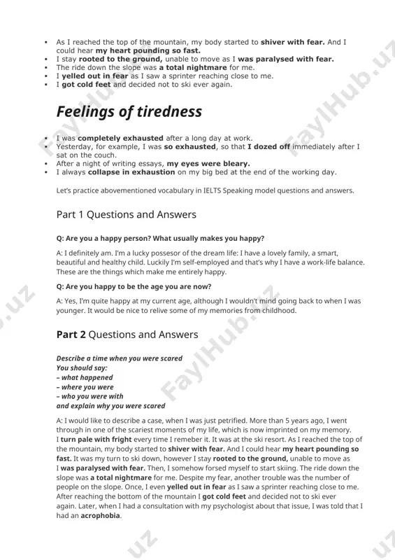 be nice to relive some of my memories from childhood. part 2 questions and answers describe a time when you were scared you should say: – what happened – where you were – who you were with and explain why you were scared a: i would like to describe a case, when i was just petrified. more than 5 years ago, i went through in one of the scariest moments of my life, which is now imprinted on my memory. i turn pale with fright every time i remeber it. it was at the ski resort. as i reached the top of the mountain, my body started to shiver with fear. and i could hear my heart pounding so fast. it was my turn to ski down, however i stay rooted to the ground, unable to move as i was paralysed with fear. then, i somehow forsed myself to start …