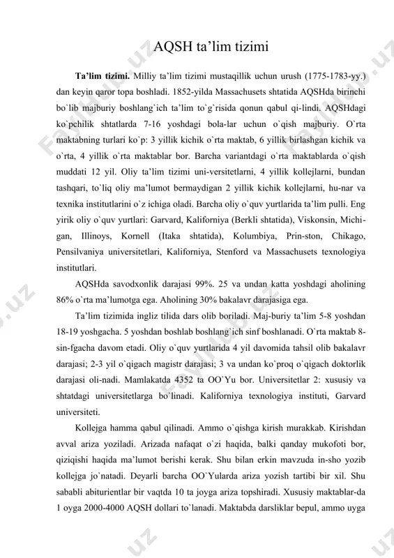 g yirik oliy o`quv yurtlari: garvard, kaliforniya (berkli shtatida), viskonsin, michi​gan, illinoys, kornell (itaka shtatida), kolumbiya, prin-ston, chikago, pensilvaniya universitetlari, kaliforniya, stenford va massachusets texnologiya institutlari. aqshda savodxonlik darajasi 99%. 25 va undan katta yoshdagi aholining 86% o`rta ma’lumotga ega. aholining 30% bakalavr darajasiga ega. ta’lim tizimida ingliz tilida dars olib boriladi. maj-buriy ta’lim 5-8 yoshdan 18-19 yoshgacha. 5 yoshdan boshlab boshlang`ich sinf boshlanadi. o`rta maktab 8-sin-fgacha davom etadi. oliy o`quv yurtlarida 4 yil davomida tahsil olib bakalavr darajasi; 2-3 yil o`qigach magistr darajasi; 3 va undan ko`proq o`qigach doktorlik darajasi oli-nadi. mamlakatda 4352 ta oo`yu bor. universitetlar 2: xususiy va shtatdagi universitetlarga bo`linadi. kaliforniya texnologiya instituti, garvard universiteti. kollejga hamma qabul qilinadi. ammo o`qishga kirish murakkab. kirishdan avval ariza yoziladi. arizada nafaqat o`zi haqida, balki qanday mukofoti bor, qiziqishi haqida ma’lumot berishi kerak. shu bilan erkin mavzuda in-sho yozib kollejga jo`natadi. deyarli barcha oo`yularda ariza yozish tartibi bir xil. …