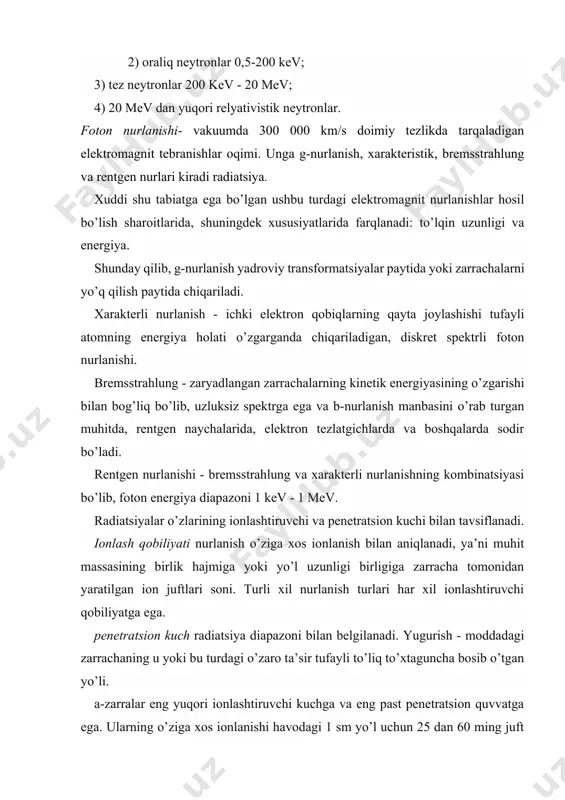 onlanishi havodagi 1 sm yo’l uchun 25 dan 60 ming juft iongacha o’zgarib turadi. ushbu zarrachalarning havodagi yo’l uzunligi bir necha santimetr, yumshoq biologik to’qimalarda esa bir necha o’n mikronlarni tashkil qiladi. b-nurlanish sezilarli darajada pastroq ionlashtiruvchi kuchga va kattaroq kirib borish kuchiga ega. havodagi o’ziga xos ionlanishning o’rtacha qiymati 1 sm yo’lda taxminan 100 juft ionni tashkil qiladi va maksimal diapazon yuqori energiyada bir necha metrga etadi. foton nurlanishlari eng past ionlashtiruvchi kuchga va eng yuqori penetratsion quvvatga ega. elektromagnit nurlanishning muhit bilan o’zaro ta’sirining barcha jarayonlarida energiyaning bir qismi moddadan o’tib, ionlanishni keltirib chiqaradigan ikkilamchi elektronlarning kinetik energiyasiga aylanadi. foton nurlanishining materiya orqali o’tishini diapazon tushunchasi bilan tavsiflab bo’lmaydi. moddada elektromagnit nurlanish oqimining zaiflashishi eksponensial qonunga bo’ysunadi va nurlanish energiyasiga va moddaning xususiyatlariga bog’liq bo’lgan zaiflashuv koeffitsienti p bilan tavsiflanadi. ammo modda qatlamining qalinligi qanday bo’lishidan qat’i nazar, foton nurlanish oqimini to’liq o’zlashtira olmaydi, lekin uning intensivligini faqat …