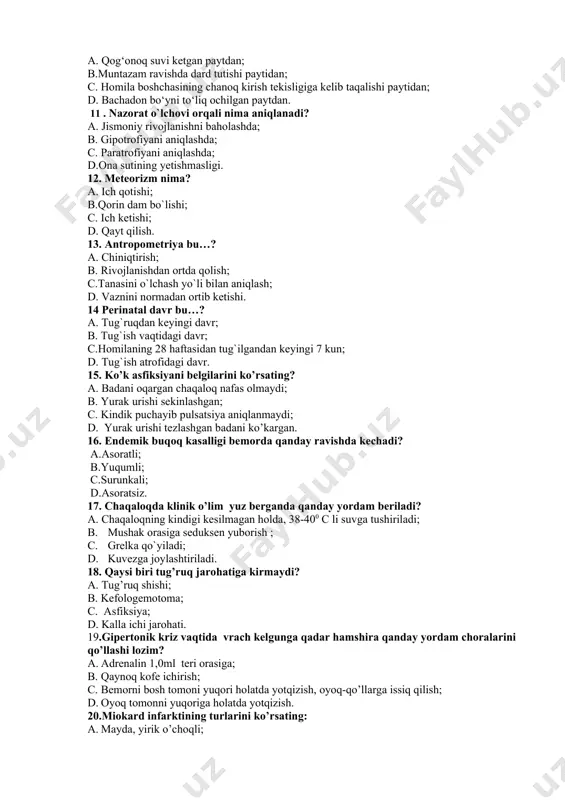 shchasining chanoq kirish tekisligiga kelib taqalishi paytidan; d. bachadon bo‘yni to‘liq ochilgan paytdan. 11 . nazorat o`lchovi orqali nima aniqlanadi? a. jismoniy rivojlanishni baholashda; b. gipotrofiyani aniqlashda; c. paratrofiyani aniqlashda; d.ona sutining yetishmasligi. 12. meteorizm nima? a. ich qotishi; b.qorin dam bo`lishi; c. ich ketishi; d. qayt qilish. 13. antropometriya bu…? a. chiniqtirish; b. rivojlanishdan ortda qolish; c.tanasini o`lchash yo`li bilan aniqlash; d. vaznini normadan ortib ketishi. 14 perinatal davr bu…? a. tug`ruqdan keyingi davr; b. tug`ish vaqtidagi davr; c.homilaning 28 haftasidan tug`ilgandan keyingi 7 kun; d. tug`ish atrofidagi davr. 15. ko’k asfiksiyani belgilarini ko’rsating? a. badani oqargan chaqaloq nafas olmaydi; b. yurak urishi sekinlashgan; c. kindik puchayib pulsatsiya aniqlanmaydi; d. yurak urishi tezlashgan badani ko’kargan. 16. endemik buqoq kasalligi bemorda qanday ravishda kechadi? a.asoratli; b.yuqumli; c.surunkali; d.asoratsiz. 17. chaqaloqda klinik o’lim yuz berganda qanday yordam beriladi? a. chaqaloqning kindigi kesilmagan holda, 38-400 c li suvga tushiriladi; b. mushak orasiga …