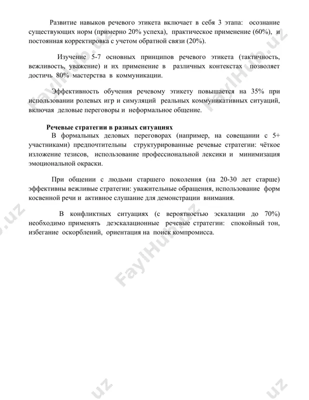 i neformalnoe obshenie. rechevie strategii v raznix situatsiyax v formalnix delovix peregovorax (naprimer, na soveshanii s 5+ uchastnikami) predpochtitelni strukturirovannie rechevie strategii: chyotkoe izlojenie tezisov, ispolzovanie professionalnoy leksiki i minimizatsiya emotsionalnoy okraski. pri obshenii s lyudmi starshego pokoleniya (na 20-30 let starshe) effektivni vejlivie strategii: uvajitelnie obrasheniya, ispolzovanie form kosvennoy rechi i aktivnoe slushanie dlya demonstratsii vnimaniya. v konfliktnix situatsiyax (s veroyatnostyu eskalatsii do 70%) neobxodimo primenyat deeskalatsionnie rechevie strategii: spokoyniy ton, izbeganie oskorbleniy, orientatsiya na poisk kompromissa. 📌zaklyuchenie soblyudenie rechevogo etiketa, xarakterizuyushegosya taktichnostyu, vejlivostyu i umestnostyu viskazivaniy, yavlyaetsya neot'emlemoy chastyu uspeshnogo obsheniya i sposobstvuet postroeniyu garmonichnix mejlichnostnix otnosheniy. masterstvo vladeniya rechyu opredelyaet effektivnost kommunikatsii. 📚rekomendatsii 1. sergeev, i. s. osnovi delovogo obsheniya. — m.: infra-m, 2018. 2. pavlova, l. g. etiket delovogo obsheniya. — spb.: piter, 2017. 3. ilin, e. p. psixologiya obsheniya i mejlichnostnix otnosheniy. — spb.: piter, 2016. 4. kravchenko, a. i
