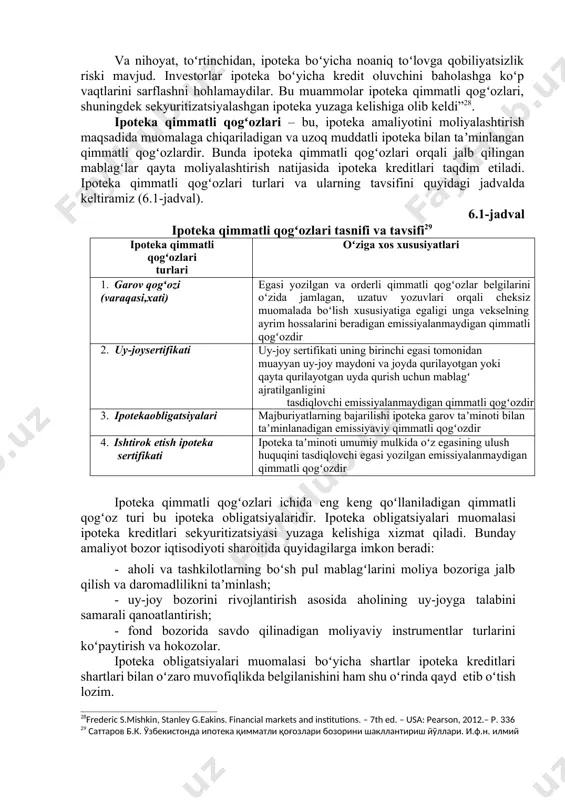 kinchi muammo ikkilamchi bozorda ipoteka savdolari bilan bogʻliq boʻlib, bunda savdolarning standartlashtirilmaganligi salbiy taʼsir koʻrsatgan. unda qoplash davrining, foiz stavkalarining, bitim shartlarining turlichaligi amal qilishi ipoyeka bozori kengayishiga toʻsqinlik qilgan. uchinchidan, ipoteka kreditlari xizmat koʻrsatish nuqtai nazaridan qimmatligi bilan ajralib turgan. ipoteka kreditlariga xizmat koʻrsatishni korporativ obligatsiyalarga xizmat koʻrsatish bilan solishtirilganda bunga yaqqol guvoh boʻlish mumkin. kreditor har oylik toʻlovni undirishi, mulk boʻyicha soliqlarni toʻlashi, sugʻurta mukofotlari toʻlab borishi va zahira hisobi boʻyicha xizmatlar koʻrsatishi lozim. korporativ obligatsiyalar boʻyicha bunday emas. 24 frederic s.mishkin, stanley g.eakins. financial markets and institutions. – 7th ed. – usa: pearson, 2012.– p. 324 25 саттаров б.к. ўзбекистонда ипотека қимматли қоғозлари бозорини шакллантириш йўллари. и.ф.н. илмий даражасини олиш тақдим этилган дисс.автореферати. тошкент – 2012. – б. 8. 26 косарева н.б. основы ипотечного кредитования. – м.: инфра-м, 2007.–с.5. 27гусева и.а. финансовые рынки и институты. – м.: юрайт, 2018. – с. 105. va nihoyat, toʻrtinchidan, ipoteka boʻyicha …