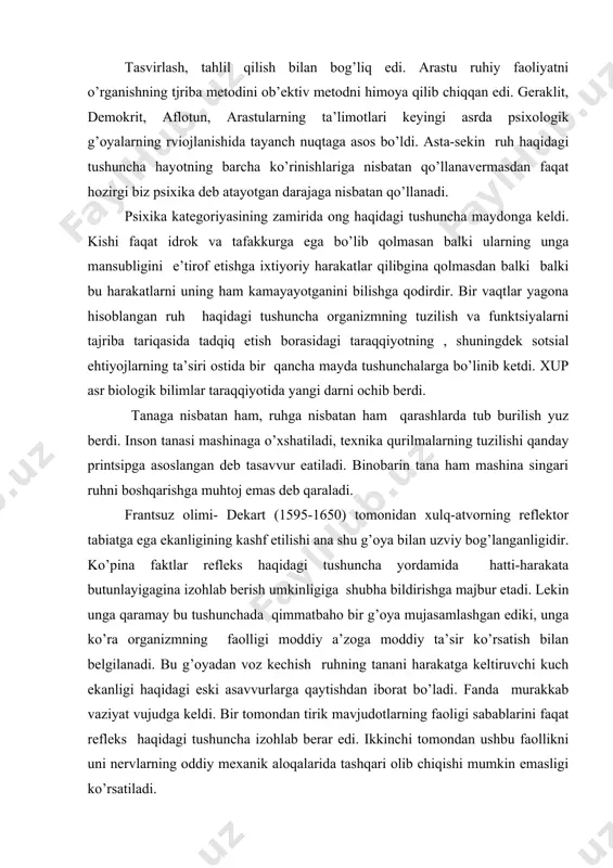 ubha bildirishga majbur etadi. lekin unga qaramay bu tushunchada qimmatbaho bir g’oya mujasamlashgan ediki, unga ko’ra organizmning faolligi moddiy a’zoga moddiy ta’sir ko’rsatish bilan belgilanadi. bu g’oyadan voz kechish ruhning tanani harakatga keltiruvchi kuch ekanligi haqidagi eski asavvurlarga qaytishdan iborat bo’ladi. fanda murakkab vaziyat vujudga keldi. bir tomondan tirik mavjudotlarning faoligi sabablarini faqat refleks haqidagi tushuncha izohlab berar edi. ikkinchi tomondan ushbu faollikni uni nervlarning oddiy mexanik aloqalarida tashqari olib chiqishi mumkin emasligi ko’rsatiladi. adabiyotlar: 1. m.g.yaroshevskiy «istoriya psixologii» moskva. izd. «nauka» -1979 yil. 2. a.n.jdan. «psixologiya ot antichnosti do nashix dney» moskva, «nauka» -1989 y. 3. yu.b. gippenreyter «vvedenie v obshuyu psixologiyu» moskva, izd. mgu- 1098 g. 4. www.ziyonet.uz