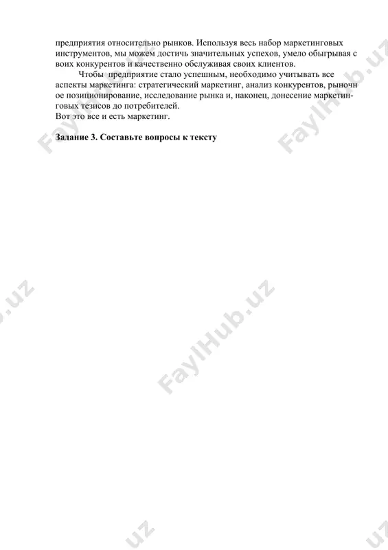 ормулированию четких посланий, которые бы учитывали интересы разных категорий клиентов. затем эти послания должны быть донесены до потребителей при помощи самых подходящих средств, актуальных для данных условий. создание и донесение четких маркетинговых посланий осуществляется в соответствии с моделью «три «м» в маркетинге». модель «три «м» в маркетинге» помогает выстроить работу с маркетинговыми коммуникациями в правильном порядке: определение рынка (market), далее — формулирование послания (message), и затем —выбор средства донесения послания (medium). таким образом, мы должны понимать, что маркетинг имеет более широкое значение, чем продвижение или продажи. это общее видение деятельности предприятия относительно рынков. используя весь набор маркетинговых инструментов, мы можем достичь значительных успехов, умело обыгрывая своих конкурентов и качественно обслуживая своих клиентов. чтобы предприятие стало успешным, необходимо учитывать все аспекты маркетинга: стратегический маркетинг, анализ конкурентов, рыночное позиционирование, исследование рынка и, наконец, донесение маркетин-говых тезисов до потребителей. вот это все и есть маркетинг. задание 3. составьте вопросы к тексту