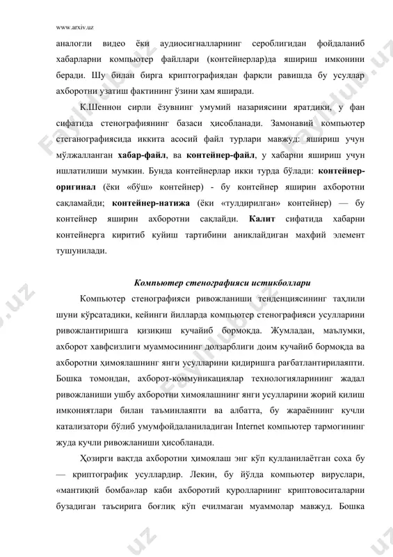 ўқотиш мумкин. шундай қилиб, компьютер стенографияси ҳозирги кунда ахборот хавфсизлиги бўйича асосий технологиялардан бири бўлиб ҳисобланади. компьютер стенографиясининг асосий вазифалари замонавий компьютер стенографиясининг асосий ҳолатлари қуйидагилардан иборат: • яшириш усуллари файлнинг аутентификацияланишлигини ва яхлитлигини таъминлаши керак; • ёвуз ниятли шахсларга қўлланилувчи стеганография усуллари тўлиқ маьлум деб фараз қилинади; • усулларнинг ахборотга нисбатан хавфсизликни таъминлаши очик узаталадиган файлнинг асосий хоссаларини стенографик алмаштиришлар билан сақлашга ва бошқа шахсларга номаълум бўлган қандайдир ахборот — калитга асосланади; • агар ёвуз ниятли шахсларга хабарни очиш вақти маълум бўлиб қолган бўлса, махфий хабарнинг ўзини чикариб олиш жараёни мураккаб хисоблаш масаласи сифатида тасаввур қилиниши лозим. internet компьютер тармоғининг ахборот манбаларини таҳлили қуйидаги хулосага келишга имкон берди, яъни ҳозирги вақтда стенографик тизимлар қуйидаги асосий масалаларни ечишда фаол ишлатилаяпти: · конфиденциал ахборотни рухсат этилмаган киришдан ҳимоялаш; · мониторинг ва тармоқ захираларини бошқариш тизимларини енгиш; · дастурий таъминотни никоблаш; · интеллектуал эгаликнинг баъзи бир турларида муаллифлик ҳуқуқларини ҳимоялаш. конфиденциал ахборотларни …