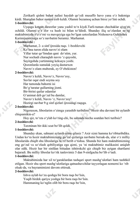 yana o‘z hukmiga kirdi. sharqdan bahor nasimi esib keldi. olamni bezamoq uchun biroz yo‘lini ochdi. 1-boshlovchi: uyquga ketgan daraxtlar yana yashil to‘n kiydi.turli-tuman chechaklar qiyg‘os ochildi. olamni o‘z ifor va hush isi bilan to‘ldirdi. shunday iliq so‘zlardan so‘ng maktabimizda o‘z o‘rni va mavqeyiga ega bo‘lgan ustozlardan nishonova gulchehra karimijonovnaga so‘z navbatini beramiz. marhamat. 1-boshlovchi : marhamat, 2- a sinf ijrosida raqs. 1-boshlovchi ko‘hna turon elida navro‘zi olam yillar tutar qo‘limdan qani do‘stim, yur. nur sochadi charaqlab navro ‘z quyoshi, sayirgohda yurtimning keksayu yoshi. qozonlarda sumalak yoyiq dasturxon navro‘z olam muborak, ey o‘zbekiston! 2-boshlovchi: navro‘z keldi, navro‘z, navro‘zoy, suvlar oqar endi soyma soy har tamonda bahorni isi bo‘g‘taratar gullarning jismi. bir-birini qutlar odamlar g‘animat deb go‘zal bu damlar, navro‘z keldi, navro ‘z, navro‘zoy! hozirgi navbat 9-g sinf qizlari ijrosidagi raqsga. 2-boshlovchi: nigoraxon, liboslarim o‘zimga yarashib turibdimi? hozir shu davrani bir aylanib chiqsamikin-a? hoy qiz, to‘xta o‘ylab ko‘ring-chi, bu sahnada necha soatdan …