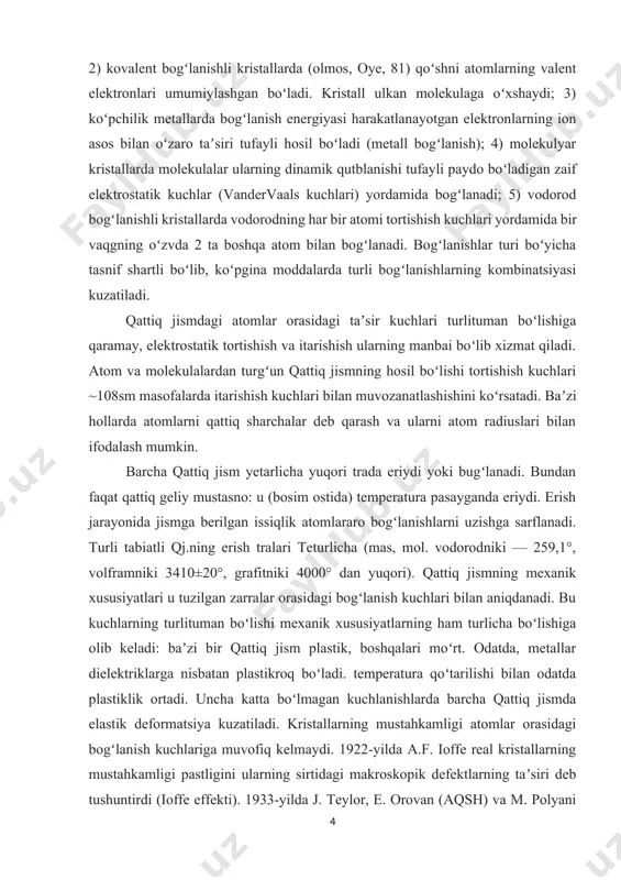 erish tralari teturlicha (mas, mol. vodorodniki — 259,1°, volframniki 3410±20°, grafitniki 4000° dan yuqori). qattiq jismning mexanik xususiyatlari u tuzilgan zarralar orasidagi bogʻlanish kuchlari bilan aniqdanadi. bu kuchlarning turlituman boʻlishi mexanik xususiyatlarning ham turlicha boʻlishiga olib keladi: baʼzi bir qattiq jism plastik, boshqalari moʻrt. odatda, metallar dielektriklarga nisbatan plastikroq boʻladi. temperatura qoʻtarilishi bilan odatda plastiklik ortadi. uncha katta boʻlmagan kuchlanishlarda barcha qattiq jismda elastik deformatsiya kuzatiladi. kristallarning mustahkamligi atomlar orasidagi bogʻlanish kuchlariga muvofiq kelmaydi. 1922-yilda a.f. ioffe real kristallarning mustahkamligi pastligini ularning sirtidagi makroskopik defektlarning taʼsiri deb tushuntirdi (ioffe effekti). 1933-yilda j. teylor, e. orovan (aqsh) va m. polyani (buyuk britaniya) dislokatsiyashr tushunchasini taʼrifladi. katta mexanik kuchlanishlar ostida kristall oʻzini qanday tutishi dislokatsiya va kristall panjaraning boshqa chiziqli defektlari boryoʻqligiga bogʻliq. qattiq jismning plastikligi koʻp hollarda dislokatsiyalarga, mexanik xususiyatlari unga nuqsonlarni kirituvchi yoki yoʻqotuvchi ishlov berishga bogʻliq boʻladi. 1926-yilda ya.i. frenkel real kristallda panjaraning nuqtaviy defeqtlari (vakansiyalar, tugunlararo atomlar) boʻlishiga …