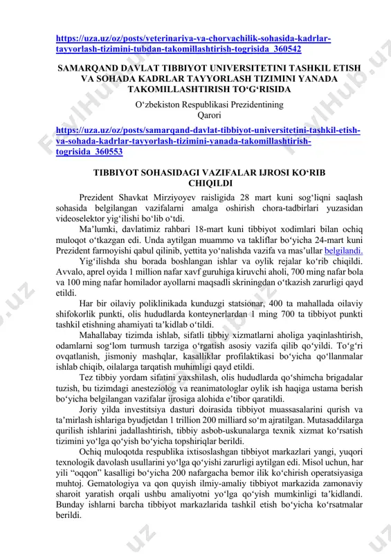 ni yanada takomillashtirish to‘g‘risida o‘zbekiston respublikasi prezidentining qarori https://uza.uz/oz/posts/samarqand-davlat-tibbiyot-universitetini-tashkil-etish-va-sohada-kadrlar-tayyorlash-tizimini-yanada-takomillashtirish-togrisida_360553 tibbiyot sohasidagi vazifalar ijrosi ko‘rib chiqildi prezident shavkat mirziyoyev raisligida 28 mart kuni sog‘liqni saqlash sohasida belgilangan vazifalarni amalga oshirish chora-tadbirlari yuzasidan videoselektor yig‘ilishi bo‘lib o‘tdi. maʼlumki, davlatimiz rahbari 18-mart kuni tibbiyot xodimlari bilan ochiq muloqot oʻtkazgan edi. unda aytilgan muammo va takliflar boʻyicha 24-mart kuni prezident farmoyishi qabul qilinib, yettita yoʻnalishda vazifa va masʼullar belgilandi. yigʻilishda shu borada boshlangan ishlar va oylik rejalar koʻrib chiqildi. avvalo, aprel oyida 1 million nafar xavf guruhiga kiruvchi aholi, 700 ming nafar bola va 100 ming nafar homilador ayollarni maqsadli skriningdan oʻtkazish zarurligi qayd etildi. har bir oilaviy poliklinikada kunduzgi statsionar, 400 ta mahallada oilaviy shifokorlik punkti, olis hududlarda konteynerlardan 1 ming 700 ta tibbiyot punkti tashkil etishning ahamiyati taʼkidlab oʻtildi. mahallabay tizimda ishlab, sifatli tibbiy xizmatlarni aholiga yaqinlashtirish, odamlarni sogʻlom turmush tarziga oʻrgatish asosiy vazifa qilib qoʻyildi. toʻgʻri ovqatlanish, jismoniy mashqlar, kasalliklar profilaktikasi …