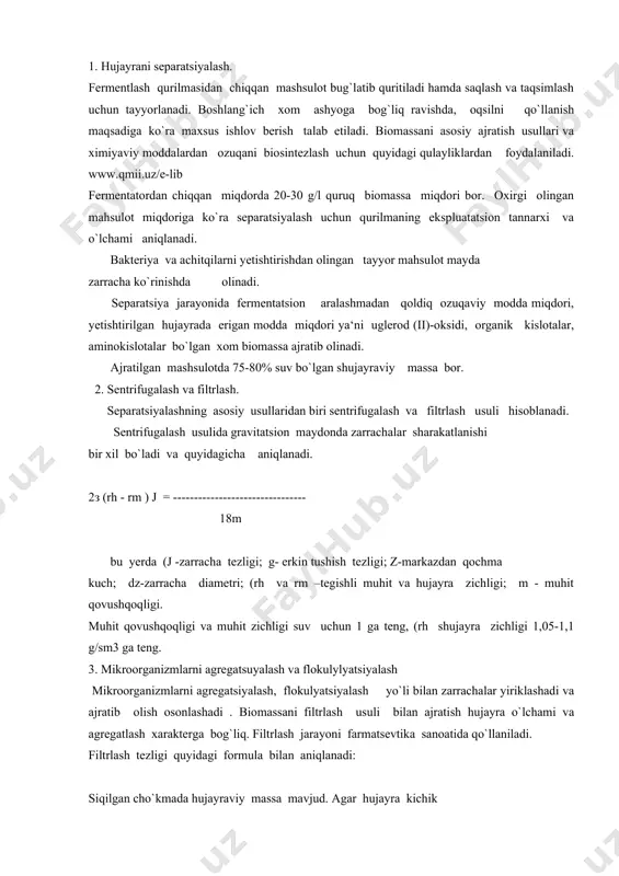 hujayra o`lchami va agregatlash xarakterga bog`liq. filtrlash jarayoni farmatsevtika sanoatida qo`llaniladi. filtrlash tezligi quyidagi formula bilan aniqlanadi: siqilgan cho`kmada hujayraviy massa mavjud. agar hujayra kichik bo`lsa filtr orqali o`tib ketadi. filtrdan hujayra o`tib ketmasligi uchun mayda g`ovakli filtr qo`llaniladi. 4. yuvish va quritish. xom ashyo xarakteri va olingan oqsilni qo`llash uchun modda suvda eruvchan bo`lsa, u holda toza mahsulotni olish uchun oddiy suvda yuviladi. alkanlarni va yuqori qaynash temperaturasiga ega bo`lgan uglevodorodlarni substart qoldig`idan ajratish uchun erituvchilar bilan yuviladi. separatsiyalash usulidan so`ng hujayraviy massada 20-25 % qattiq modda bo`ladi. ushbu holatda u oson ajraladi. har bir kg mahsulotni yuklash uchun 4-5 kg suv kerak bo`ladi, olingan mahsulotda 4-8 % namlik bo`lib quritiladi. hozirgi vaqtda purkash yo`li bilan quritish, barabanda quritish, liofilizatsiyalashdan foydalaniladi. quritish usuli mahsulotni oxirgi fizikaviy shakli bilan xarakterlanadi.