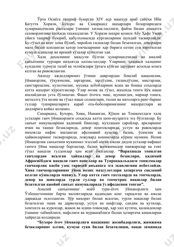 шга бориб туташади. ўзбек халқ ҳунармандчилиги тарихига ҳозирги замон нигоҳи билан назар ташлайдиган бўлсак, манбалар, ўтмишдан сақланиб қолган ёдгорлик ва обидалар эрамиздан аввалги мингинчи йилларда яратилган санъат дурдоналари ҳақида шаҳодат беради. ўзбекистоннинг ҳозирги ҳудудидаги қадимги шош, чағониён, мароқанд, урганч, бухоро, шаҳрисабз шаҳарларининг қадимги ўрнида олиб борилган қазилма тадқиқотлар ота-боболаримиз яратган ҳунармандчиликнинг ўлмас обидаларини кашф этди. ўтказилган археологик қазилмалар ва ёзма манбалар марказий осиё аҳолисининг ўтмиш даврларда конларда ишлаганини, мис ва темир эритиб турли хил ҳарбий ва меҳнат қуроллари ясаш билан, кемасозлик, тўқувчилик, бинокорлик, заргарлик ва бошқа ишлар билан шуғулланганини кўрсатади. юнон тарихчиси геродот “тарих” асарида бақтрия, хоразм, сўғдиёна, марғиёна, парфиёна давлатлпарининг эрамиздан аввалли vi асрдаги маданияти ҳақида кенг маълумот берган. геродот массагетлар ҳақида: “улар отлиқ ва пиёда жанг қиладилар, бу икки хил жанг усулини биладилар, улар ўқ-ёй, найза ва дудама-калта қилич билан қуролланганлар. бу қуролларни улар жездан ясайдилар. юган, сувлуқ ва бошқа от жабдуқларига ҳам олтин қадайдилар. темир билан кумушни …