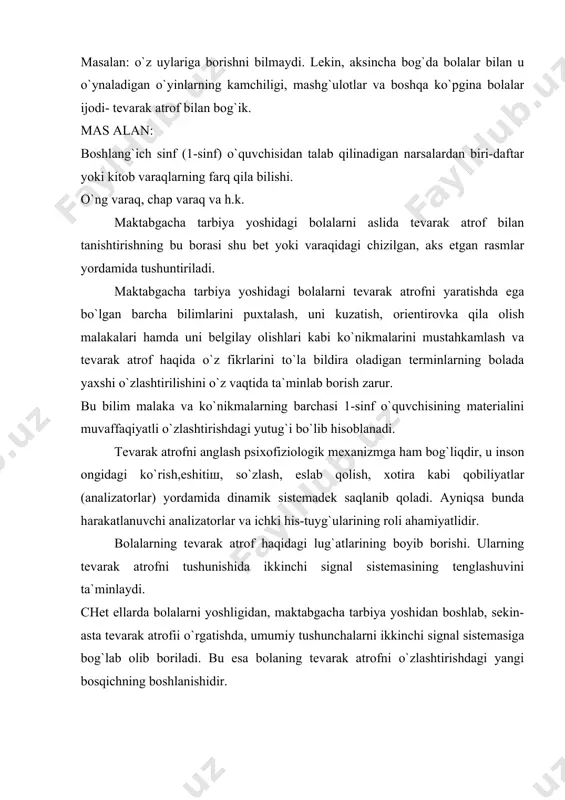 di. bog`cha yoshida bola tevarak-atrof tushunchalarini so`zlarda ifodalanishini egallaydi: oldinda- orqada, yuqoriga- pastga, chapga-o`ngra. yosh bolada tevarak atrofni idrok qilishda bolaning shaxsiy tanasi asosiy markaz bo`lib hisoblanadi va u o`zining tanasiga nisbatan sezgi organlari orqali mo`ljalga oladi. keyinroq borib unga yana bir sistema qo`shiladi. bu nutqda ifodalashdir ya`ni so`zlar bilan. bu narsa bolalarda tomonlarni o`ziga tegishlilarni sezgi, farqlash, aniqlash xususiyatlarini mustahkamlash natijasida bo`ladi, qaysiki bu tomonlar: yuqoriga, pastga, oldinga, orqaga, o`ngga, chapga. shunday qilib bog`cha yoshi tevarak atrofning tomonlarini, nomlarini so`z bilan belgilash sistemasi davridir. bola qanday qilib bundan foydalanadi? kuzatishlardan shu narsa ayon bo`ldiki yuqorida degan so`zda bola - boshi turgan tomonni, pastda esa - oyoqlari turgan joyni, oldinda - yuzi tomonni, orqasida esa - orqasini, o`ngda - o`ng qo`li qayerda bo`lsa o`sha tomonni, chapda - chap qo`li qaerda bo`lsa o`sha erni idrok qilgan. o`z tanasi bo`yicha tevarak - atrofni idrok qilish bu boshlang`ich idrok bo`lib xizmat qiladi. asosiy …