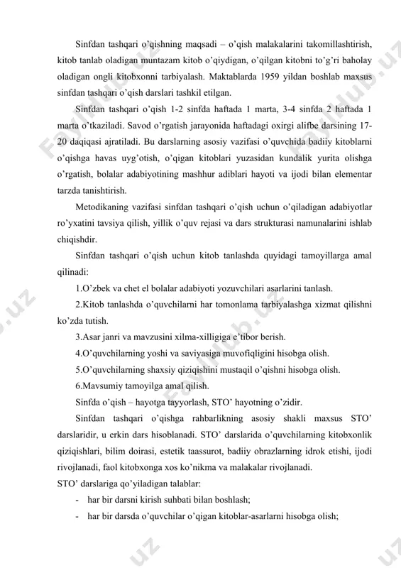 ng idrok etishi, ijodi rivojlanadi, faol kitobxonga xos ko’nikma va malakalar rivojlanadi. sto’ darslariga qo’yiladigan talablar: · har bir darsni kirish suhbati bilan boshlash; · har bir darsda o’quvchilar o’qigan kitoblar-asarlarni hisobga olish; · har bir darsda o’qish uchun yangi asarlar tavsiya qilish; · har bir darsda o’qilgan asar yuzasidan suhbat metodida tahlil ishlarini amalga oshirish; · o’qilgan asarlar yuzasidan ko’rgazmalar tayyorlash, asarga taqriz yozish, asar muallifi haqida ma’lumotlar to’plash, albomlar tayyorlash, kitobxonlik kundaligini yuritish; · har bir darsda tahlil qilingan asarlar yuzasidan umumlashtiruvchi, yakunlovchi suhbat uyushtirish. sinfdan tashqari o’qish darslarining muhim vazifalari: · asar o’qish asar tanlashda o’quvchida mustaqillikni tarbiyalash, buning uchun mustaqil bajarish uchun topshiriqlar berish; · qiziqarli mashq turlaridan foydalanish, eng yaxshi insholarni, taqrizlarni, yozuvchi haqida to’plangan ma’lumotlari o’qitish, “tez aytish”, “topishmoqlar topish”, “ifodali o’qish”, “maqollar aytish musobaqasi”, “ertak to’qish”, “bilimdonlar anjumani”, konkurslar tashkil qilish, muayyan mavzular bo’yicha savol-javoblar uyushtirish, o’qish tarzidagi ish turlaridan foydalanish zarur. · …