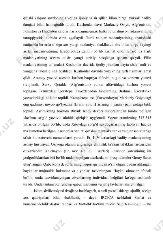 arkaziy osiyo madaniyatining ellinlashtirishni boshlab berdi. ellinistik jarayon salavkiylar davlatidan mustaqil bo‘lgan parfiya va yunon-baqtriyada o‘zining yuqori rivoji bilan ajralib turadi. yunon-baqtriya davlatida yunonlar va mahaliy madaniyatlarning sintezi qisqa vaqtda o‘zining ijobiy natijalarini berdi, shaharlar soni tez suratda o‘sdi, dehqonchilik, chorvachilik, ayniqsa hunarmandchilik rivojlandi. markaziy osiyo mintaqasi buyuk ipak yo‘li bo‘ylab o‘tgan xalqaro savdoning markazi sifatida o‘ta muhim o‘rin tutadi. diodotdan galpokigacha bo‘lgan yunon-baqtriya podsholari davrida yuksak badiiy saviyada oltin, kumush va misdan tayyorlangan turli qiymatdagi tangalar (draxma, obol, dixalka, xalka) zarb etildi. tovar-pul munosabatlarini o‘sishida baqtriya shohlarining o‘z pullarini zarb qilishi xalqaro savdoning rivojiga ijobiy ta’sir qilish bilan birga, yuksak badiiy darajasi bilan ham ajralib turadi. kushonlar davri markaziy osiyo, afg‘oniston, pokiston va hindiston xalqlari tarixidagina emas, balki butun dunyo madaniyatining taraqqiyotida alohida o‘rin egallaydi. turli xalqlar madaniyatining chatishishi natijasida bu erda o‘ziga xos yangi madaniyat shakllandi, shu bilan birga keyingi asrlar madaniyatining taraqqiyotiga zamin bo‘lib xizmat qildi. sharq …