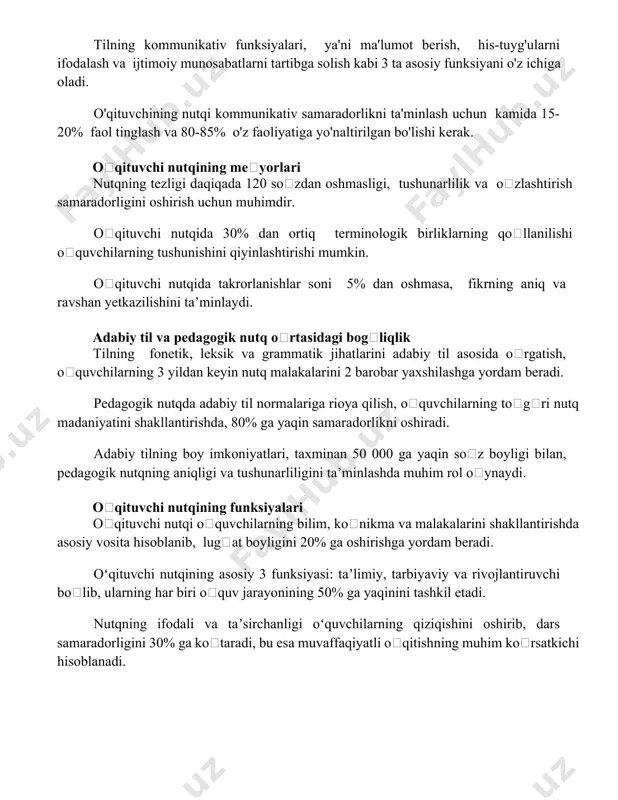 vchining nutqi kommunikativ samaradorlikni ta'minlash uchun kamida 15-20% faol tinglash va 80-85% o'z faoliyatiga yo'naltirilgan bo'lishi kerak. oʻqituvchi nutqining meʼyorlari nutqning tezligi daqiqada 120 soʻzdan oshmasligi, tushunarlilik va oʻzlashtirish samaradorligini oshirish uchun muhimdir. oʻqituvchi nutqida 30% dan ortiq terminologik birliklarning qoʻllanilishi oʻquvchilarning tushunishini qiyinlashtirishi mumkin. oʻqituvchi nutqida takrorlanishlar soni 5% dan oshmasa, fikrning aniq va ravshan yetkazilishini taʼminlaydi. adabiy til va pedagogik nutq oʻrtasidagi bogʻliqlik tilning fonetik, leksik va grammatik jihatlarini adabiy til asosida oʻrgatish, oʻquvchilarning 3 yildan keyin nutq malakalarini 2 barobar yaxshilashga yordam beradi. pedagogik nutqda adabiy til normalariga rioya qilish, oʻquvchilarning toʻgʻri nutq madaniyatini shakllantirishda, 80% ga yaqin samaradorlikni oshiradi. adabiy tilning boy imkoniyatlari, taxminan 50 000 ga yaqin soʻz boyligi bilan, pedagogik nutqning aniqligi va tushunarliligini ta’minlashda muhim rol oʻynaydi. oʻqituvchi nutqining funksiyalari oʻqituvchi nutqi oʻquvchilarning bilim, koʻnikma va malakalarini shakllantirishda asosiy vosita hisoblanib, lugʻat boyligini 20% ga oshirishga yordam beradi. oʻqituvchi nutqining asosiy 3 funksiyasi: …