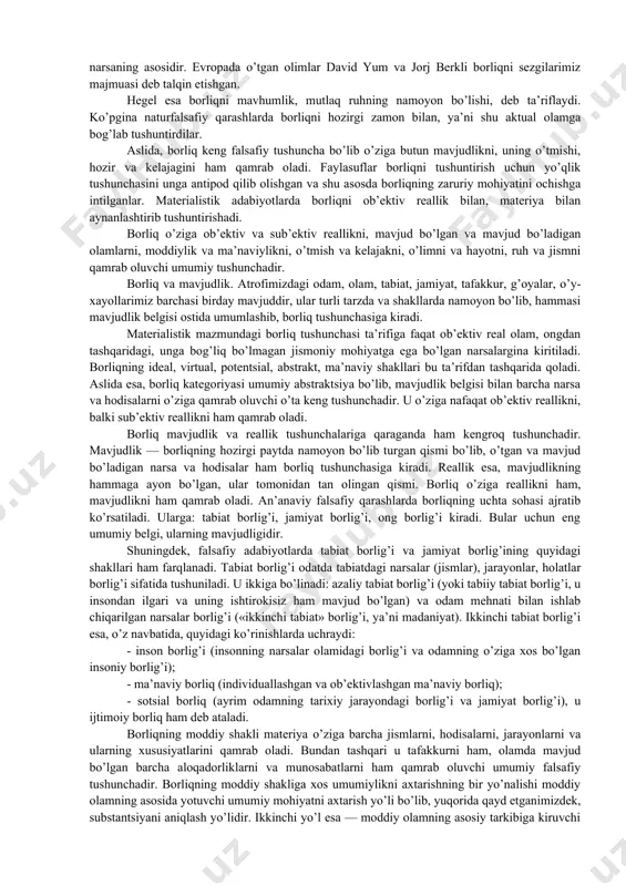 iq quyosh va olovning hosilasidir, alangalanib turgan olov borliqning asosiy mohiyatini tashkil etadi, deb hisoblangan. chunki bu g’oya bo’yicha, har qanday o’zgarish va harakatning asosida olov yotadi va u borliqqa mavjudlik baxsh etadi. qadimgi yunon faylasufi suqrot borliqni bilim bilan qiyoslaydi va uningcha, biror narsa, biz uni bilsakkina bor bo’ladi, insonning bilimi qancha keng bo’lsa, u shuncha keng borliqni qamrab oladi, deb hisoblaydi. qadimgi dunyoning atomist olimi demokrit borliq atomlar majmuasidan iborat deb tushuntirgan. uning fikricha, borliqning mohiyati uning mavjudligidadir. mavjud bo’lmagan narsa yo’qlikdir. islom ta’limotida esa borliq bu ilohiy voqelikdir. ya’ni u olloh yaratgan mavjudlikdir. bu borada vahdati vujud va vahdati mavjud ta’limotlari bo’lgan. islom diniga mansub mutafakkirlar borliq haqidagi ta’limotni har taraflama rivojlantirganlar. masalan, forobiy fikricha, ilk borliq azaliy ollohning o’zidir. beruniy fikricha, borliq shunday umumiylikki, u hamma narsaning asosida yotadi, demak, borliq hamma narsaning asosidir. evropada o’tgan olimlar david yum va jorj berkli borliqni sezgilarimiz majmuasi deb …