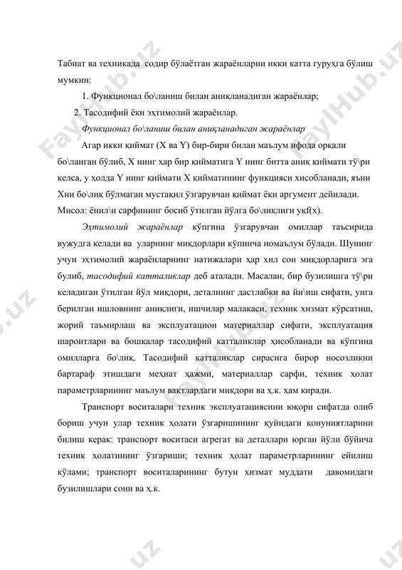 аниш билан аниқланадиган жараёнлар; 2. тасодифий ёки эҳтимолий жараёнлар. функционал бо\ланиш билан аниқланадиган жараёнлар агар икки қиймат (х ва y) бир-бири билан маълум ифода орқали бо\ланган бўлиб, х нинг ҳар бир қийматига y нинг битта аниқ қиймати тў\ри келса, у ҳолда y нинг қиймати х қийматининг функцияси хисобланади, яъни хни бо\лиқ бўлмаган мустақил ўзгарувчан қиймат ёки аргумент дейилади. мисол: ёнил\и сарфининг босиб ўтилган йўлга бо\лиқлиги yқf(x). эҳтимолий жараёнлар кўпгина ўзгарувчан омиллар таъсирида вужудга келади ва уларнинг миқдорлари кўпинча номаълум бўлади. шунинг учун эҳтимолий жараёнларнинг натижалари ҳар хил сон миқдорларига эга булиб, тасодифий катталиклар деб аталади. масалан, бир бузилишга тў\ри келадиган ўтилган йўл миқдори, деталнинг дастлабки ва йи\иш сифати, унга берилган ишловнинг аниқлиги, ишчилар малакаси, техник хизмат кўрсатиш, жорий таъмирлаш ва эксплуатацион материаллар сифати, эксплуатация шароитлари ва бошқалар тасодифий катталиклар ҳисобланади ва кўпгина омилларга бо\лиқ. тасодифий катталиклар сирасига бирор носозликни бартараф этишдаги меҳнат ҳажми, материаллар сарфи, техник ҳолат параметрларининг маълум вақтлардаги …