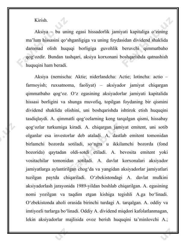 i saqlandi. o'zbekistonda aksiyalar, markaziy depozitariy, kapital bozorini rivojlantirish agentligi – hozirda moliya vazirligi tarkibidagi department, shuningdek, openinfo.uz – korporativ axborot yagona portali va ma’lumot oshkoraligini ta’minlovchi boshqa vositalar yordamida muomalaga kiritiladi. aksiyalar maxsus tovar sifatida sotiladi va sotib olinadi, shu sababli oʻzining narxiga ega. aksiyada ifodalangan pul summasi uning nominal qiymati deyiladi. aksiyaning fond bozorida sotiladigan narxi aksiya kursi deb atalib, u olinadigan dividend miqdoriga toʻgʻri mutanosib, foiz miqdoriga esa teskari mutanosiblikda boʻladi. xaridor aksiyani undan olinadigan daromadi bankka qoʻyilgan puldan keladigan foizdan kam boʻlmagan taqdirdagina sotib oladi. aksiya aksiyadorga 2 xil huquqni beradi: 1) mulkiy huquq. 2) nomulkiy huquq. aksiyalarni ro'yxatga olish bo'yicha fond bozorida qayd etilgan va qayd etilmagan turlari bor. aksiyalar investorni quyidagi xususiyatlari bo'yicha jalb qiladi: 1. ovoz berish. 2. kapitalni o'sishi. 3. qo'shimcha imtiyozlar. 4. keyingi emissiyaga yozilish huquqi. 5. mulkka egalik qilish huquqi oʻzbekiston respublikasi “aksiyadorlik jamiyatlari va aksiyador-larning huquqlarini himoya qilish toʻgʻrisida”gi …