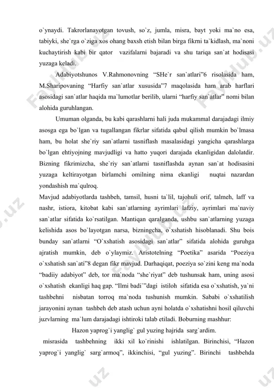 anda, ushbu san`atlarning yuzaga kelishida asos bo`layotgan narsa, bizningcha, o`xshatish hisoblanadi. shu bois bunday san`atlarni “o`xshatish asosidagi san`atlar” sifatida alohida guruhga ajratish mumkin, deb o`ylaymiz. aristotelning “poetika” asarida “poeziya o`xshatish san`ati”8 degan fikr mavjud. darhaqiqat, poeziya so`zini keng ma`noda “badiiy adabiyot” deb, tor ma`noda “she`riyat” deb tushunsak ham, uning asosi o`xshatish ekanligi haq gap. “ilmi badi`”dagi istiloh sifatida esa o`xshatish, ya`ni tashbehni nisbatan torroq ma`noda tushunish mumkin. sababi o`xshatilish jarayonini aynan tashbeh deb atash uchun ayni holatda o`xshatishni hosil qiluvchi juzvlarning ma`lum darajadagi ishtiroki talab etiladi. boburning mashhur: hazon yaprog`i yanglig` gul yuzing hajrida sarg`ardim. misrasida tashbehning ikki xil ko`rinishi ishlatilgan. birinchisi, “hazon yaprog`i yanglig` sarg`armoq”, ikkinchisi, “gul yuzing”. birinchi tashbehda tashbeh hosil qiluvchi unsurlar to`laligicha ishtirok etayotganligi uchun uni “tashbehi mufassal” deb ataladi. to`g`ri unda “mushabbih” ya`ni “men” zohiran qatnashayotgani yo`q, lekin gap shaxsi ma`lum gap shaklida ekanligini va bunday gaplarda kesimga so`roq berish orqali egasini topish mumkinligini hisobga …