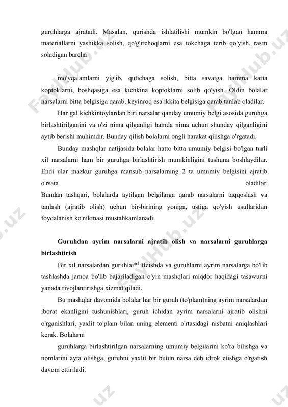 bir butun narsa deb idrok etishga o'rgatish davom ettiriladi. yig'indidagi hamma narsalarning 2 umumiy belgisini ajratib ko'rsatish bilan birga, bolalar shu guruhdagi narsalarning faqat biror qismi uchungina umumiy bo'lgan belgilarni, ya'ni boshqa qismlarining belgisidan farq qiluvchi belgilarni ham ko'rishga o'rganadilar. ular guruhni bir necha guruhga bo'ladilar, ya'ni to'plamni to'plamchalarga ajratadilar. masalan, guldastada ko'p gullar borligini, ularning ba'zilari qizil, ba'zilari esa oq ekanligini, qizil gullar kam, oq gullar ko'pligini aniqlaydilar. bolalar ana shunday qilib to'plamlardagi sonlar bilan to'plamchalardagi sonlarni taqqoslashga, ular o'rtasidagi miqdoriy nisbatni aniqlashga tayyorlanadilar. birinchi mashg'ulotda bir-biriga aynan o'xshash (rangi, hajmi bir xil) o'yinchoqlar yig'indisi to'planadi. guruhda nechta bola bo'lsa, o'shancha o'yinchoq olinadi. birdaniga juda ko'p bir xil o'yinchoqlarning kutilmaganda paydo bo'lib qolishi kichkintoylarni quvontirib yuboradi. pedagog (tarbiyachi) o'yinchoqlar (quyonchalar va boshqalar)ning ko'pligiga diqqatni jalb etib, awal bolalarga bittadan o'yinchoq beradi, so'ngra esa barcha o'yinchoqlarni ulardan olib, yana bir joyga to'playdi. bolalarning diqqati bir to'da narsa qanday qilib ayrim …