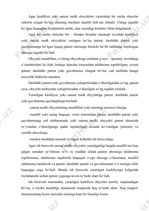 a yega bo‘ladi. bunda ish beruvchi yaratilgan kashfiyotga kelgusida foydalanishi uchun patent yegasiga tovon to‘lashi shart bo‘ladi. ish beruvchi tomonidan, yaratilgan kashfiyot obyyekti maxfiy saqlanadigan bo‘lsa, u loyiha muallifga mutanosib miqdorda haq to‘lashi shart. haq miqdori litsenziyaning bozor narxidan mutlaqo kam bo‘lmasligi lozim. patent yegasi kashfiyot obyyektidan foydalanish huquqini har qanday jismoniy va yuridik shaxslarga berishi mumkin. kashfiyot talabnomasi quyidagilarni o‘z ichiga oladi: · kashfiyot mualliflari tomonidan patent so‘ralganligi haqida ariza; · kashfiyotning to‘la va so‘ralgan darajada amalga oshirilishini ifodalovchi tasnifi; · kashfiyot tasnifini to‘la ifodalovchi formulasi; · chizma va boshqa materiallar; · referat; foydali model talabnomasida quyidagilar keltirilgan bo‘ladi: · avtorlar tomonidan guvohnoma berilishi to‘g‘risidagi ariza; · foydali model tasnifi; · chizma; · referat; sanoat namunasi talabnomasi mazmuni quyidagilarni yoritib beradi: · sanoat namunasiga patent berilishi haqida ariza; · foto albom, maket yoki rasm; · ma’lumot turi, umumiy chizmasi, yergonometrik sxemasi; · sanoat namunasi tasnifi; ushbu kashfiyot, foydali model …