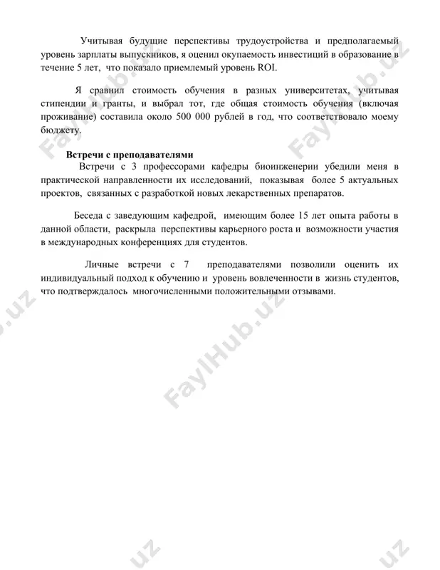 sorami kafedri bioinjenerii ubedili menya v prakticheskoy napravlennosti ix issledovaniy, pokazivaya bolee 5 aktualnix proektov, svyazannix s razrabotkoy novix lekarstvennix preparatov. beseda s zaveduyushim kafedroy, imeyushim bolee 15 let opita raboti v dannoy oblasti, raskrila perspektivi karernogo rosta i vozmojnosti uchastiya v mejdunarodnix konferentsiyax dlya studentov. lichnie vstrechi s 7 prepodavatelyami pozvolili otsenit ix individualniy podxod k obucheniyu i uroven vovlechennosti v jizn studentov, chto podtverjdalos mnogochislennimi polojitelnimi otzivami. 📌zaklyuchenie vibor universiteta okazalsya slojnim, no v itoge ya ostanovilsya na [nazvanie universiteta], uchitivaya ego silnie storoni v [oblast izucheniya], perspektivi karernogo rosta i komfortnuyu studencheskuyu sredu. eto reshenie polnostyu sootvetstvuet moim tselyam i ojidaniyam. 📚rekomendatsii 1. vibor universiteta: lichniy opit i kriterii otbora. (university choice: personal experience and selection criteria) 2. kak ya opredelilsya s budushey professiey i universitetom. (how i decided on my future profession and university) 3