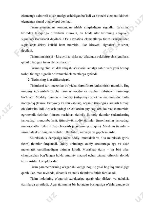 zmat qiluvchi alohida tizim ostilari kompleksidir. tizim parametrlarining o’zgarishi vaqtga bog’liq yoki bog’liq emasligiga qarab ular, mos ravishda, dinamik va statik tizimlar sifatida farqlanadi. tizim holatining o’zgarish xarakteriga qarab ular diskret va uzluksiz tizimlarga ajratiladi. agar tizimning bir holatdan boshqasiga o’tishi qandaydir oraliq holatlardan o’tmasdan yuz bersa, u holda bu tizim diskret deyiladi. agar tizim istalgan ikki holatning biridan ikkinchisiga o’tishida albatta, oraliq holat orqali o’tsa, u holda tizim uzluksiz deyiladi. tizimlarni deterministik va ehtimoliy (stoxastik) tizimlarga ham ajratish mumkin. deterministik tizimlar aniq topiladigan ko’rsatkichlarga ega, ehtimoliy tizimlar esa tasodifiy (ehtimolli) xarakterli ko’rsatkichlarga esa bo’ladi. misollar: deterministik tizimlar: regulyatorli muzlatgich; sistema sexda dastgohlarning joylashtirilish tizimi, avtobus marshrutlari tizimi; fakultet darslari jadvali, ehm, televizor; yig’uv avtokonveyeri. ehtimoliy tizimlar: korxona mahsulotini statistik nazorat etish tizimi, tashkilotlardagi moddiy - texnik ta’minot tizimi; aeroport atrofida samolyotlar harakatini boshqaruvchi tizim; energetik tizim boshqaruvi. tizimni ifodalashda qo’llaniladigan matematik modelning berilishiga qarab ularni chiziqli va chiziqsiz tizimlar …