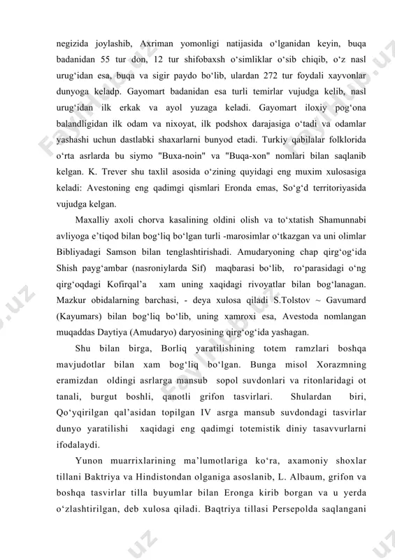 avumard (kayumars) bilan bog‘liq bo‘lib, uning xamroxi esa, avestoda nomlangan muqaddas daytiya (amudaryo) daryosining qirg‘og‘ida yashagan. shu bilan birga, borliq yaratilishining totem ramzlari boshqa mavjudotlar bilan xam bog‘liq bo‘lgan. bunga misol xorazmning eramizdan oldingi asrlarga mansub sopol suvdonlari va ritonlaridagi ot tanali, burgut boshli, qanotli grifon tasvirlari. shulardan biri, qo‘yqirilgan qal’asidan topilgan iv asrga mansub suvdondagi tasvirlar dunyo yaratilishi xaqidagi eng qadimgi totemistik diniy tasavvurlarni ifodalaydi. yunon muarrixlarining ma’lumotlariga ko‘ra, axamoniy shoxlar tillani baktriya va hindistondan olganiga asoslanib, l. albaum, grifon va boshqa tasvirlar tilla buyumlar bilan eronga kirib borgan va u yerda o‘zlashtirilgan, deb xulosa qiladi. baqtriya tillasi persepolda saqlangani tufayli, grifonlarning u yerdagi tasviri baqtriyani zabt etish va tillani qo‘riqlash mavzuini namoyish etgan. xorazmning eramizdan oldingi iv asriga mansub qal’aliqir ibodatxonasidan xam grifon xaykalchasi topilgan bo‘lib, keyinchalik, grifon ijobiy xayvon tusini olib. odamlarga yordam bergani afsonalardan budda diniga singib o‘tadi. masalan, termiz fayoztepasidagi budda ibodatxonasidan topilgan lavxdagi grifon …